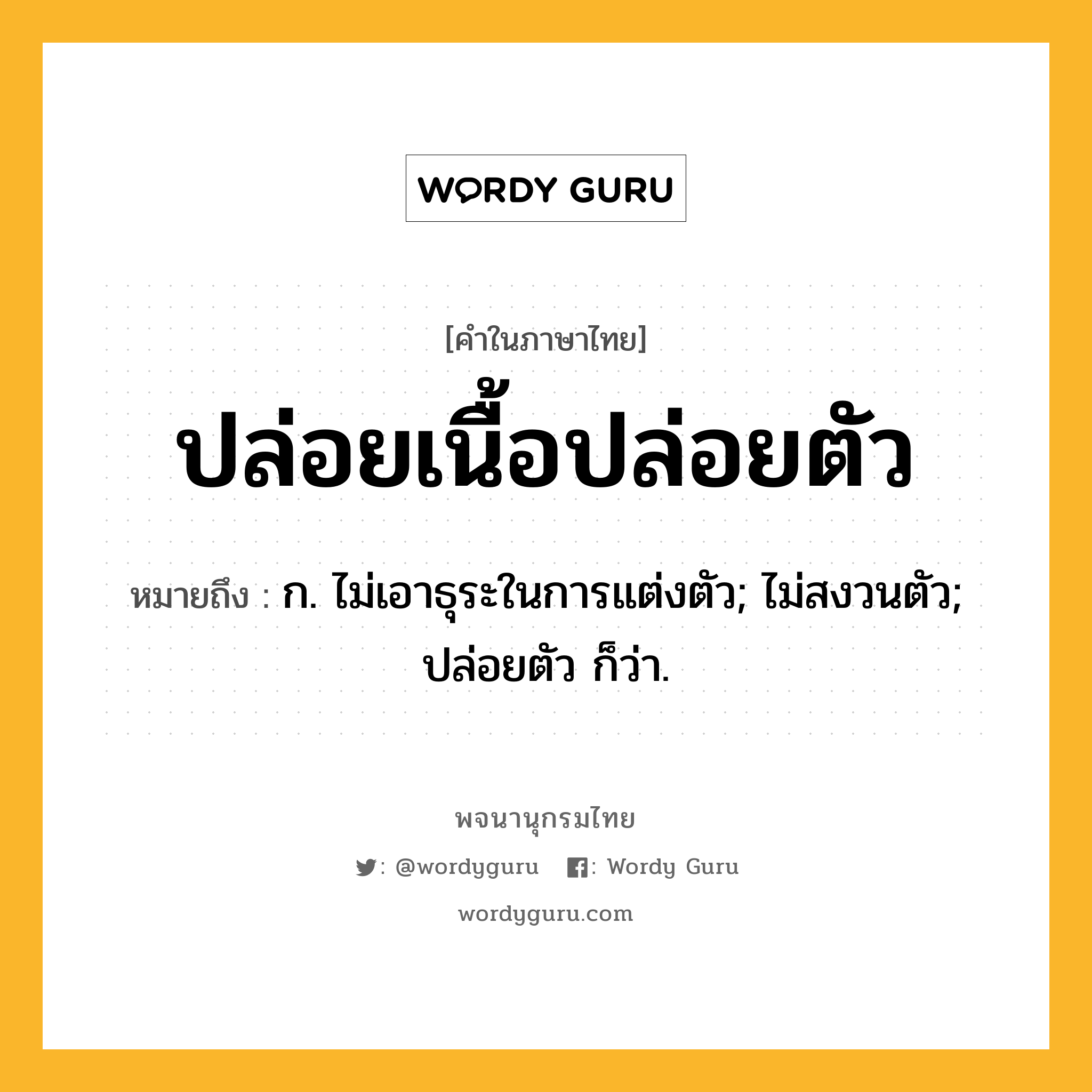 ปล่อยเนื้อปล่อยตัว หมายถึงอะไร?, คำในภาษาไทย ปล่อยเนื้อปล่อยตัว หมายถึง ก. ไม่เอาธุระในการแต่งตัว; ไม่สงวนตัว; ปล่อยตัว ก็ว่า.