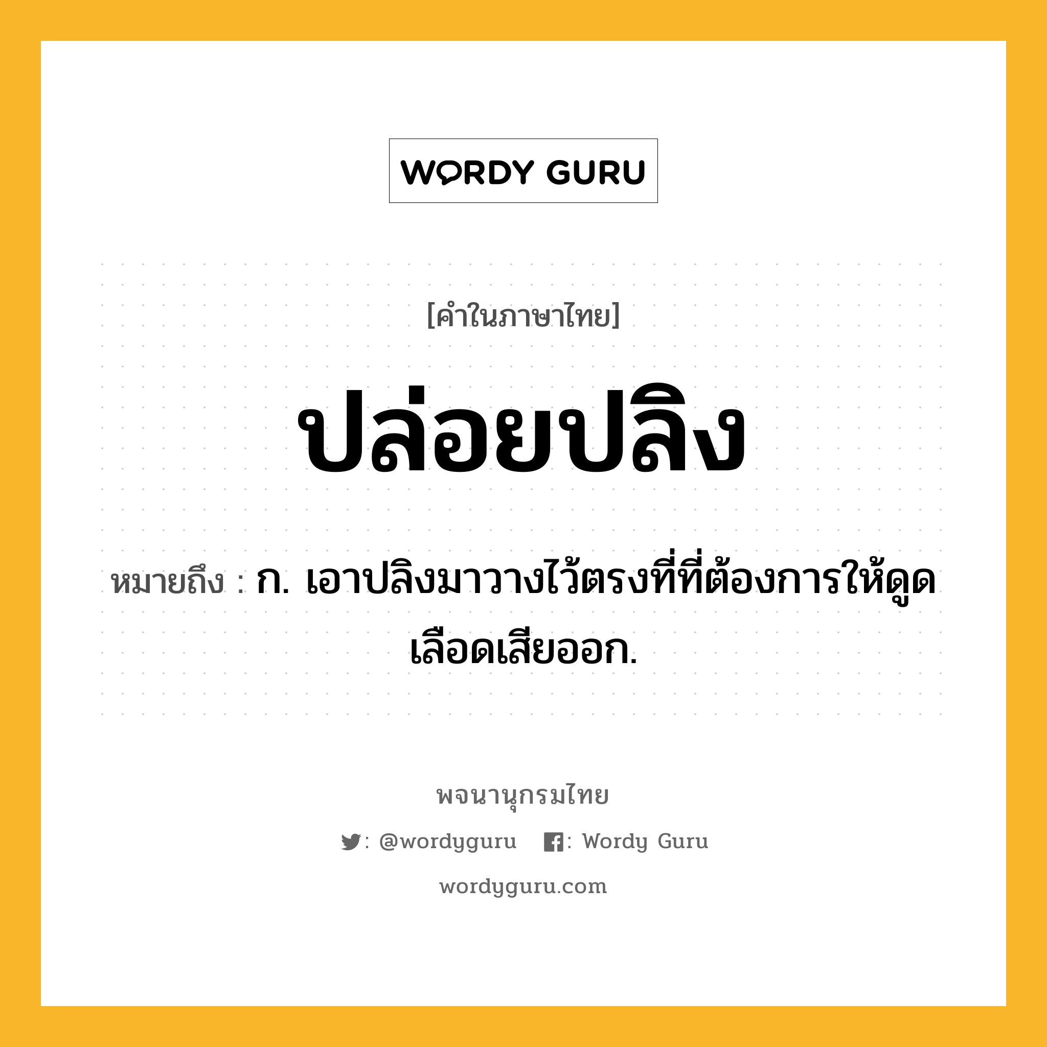 ปล่อยปลิง ความหมาย หมายถึงอะไร?, คำในภาษาไทย ปล่อยปลิง หมายถึง ก. เอาปลิงมาวางไว้ตรงที่ที่ต้องการให้ดูดเลือดเสียออก.