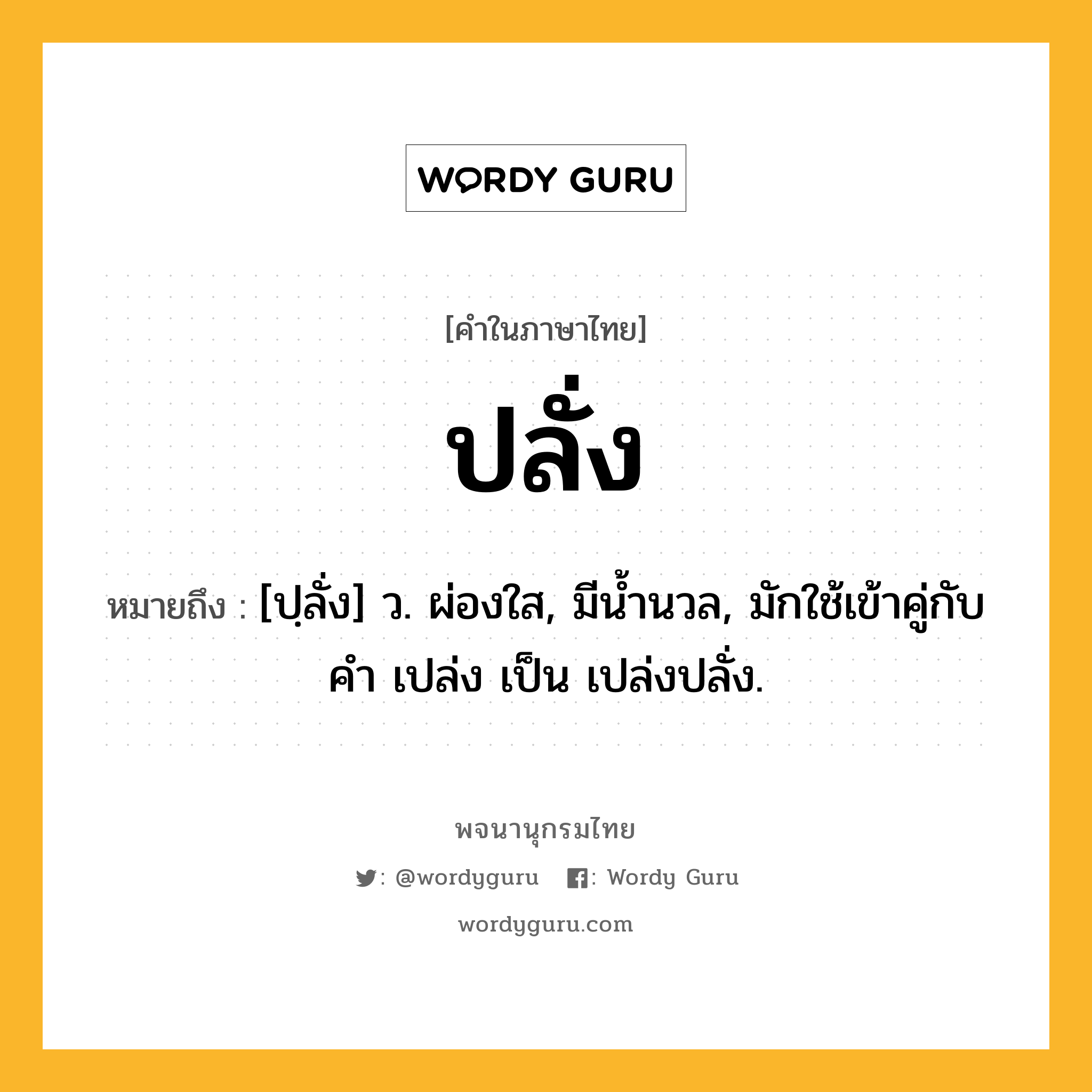 ปลั่ง หมายถึงอะไร?, คำในภาษาไทย ปลั่ง หมายถึง [ปฺลั่ง] ว. ผ่องใส, มีนํ้านวล, มักใช้เข้าคู่กับคำ เปล่ง เป็น เปล่งปลั่ง.