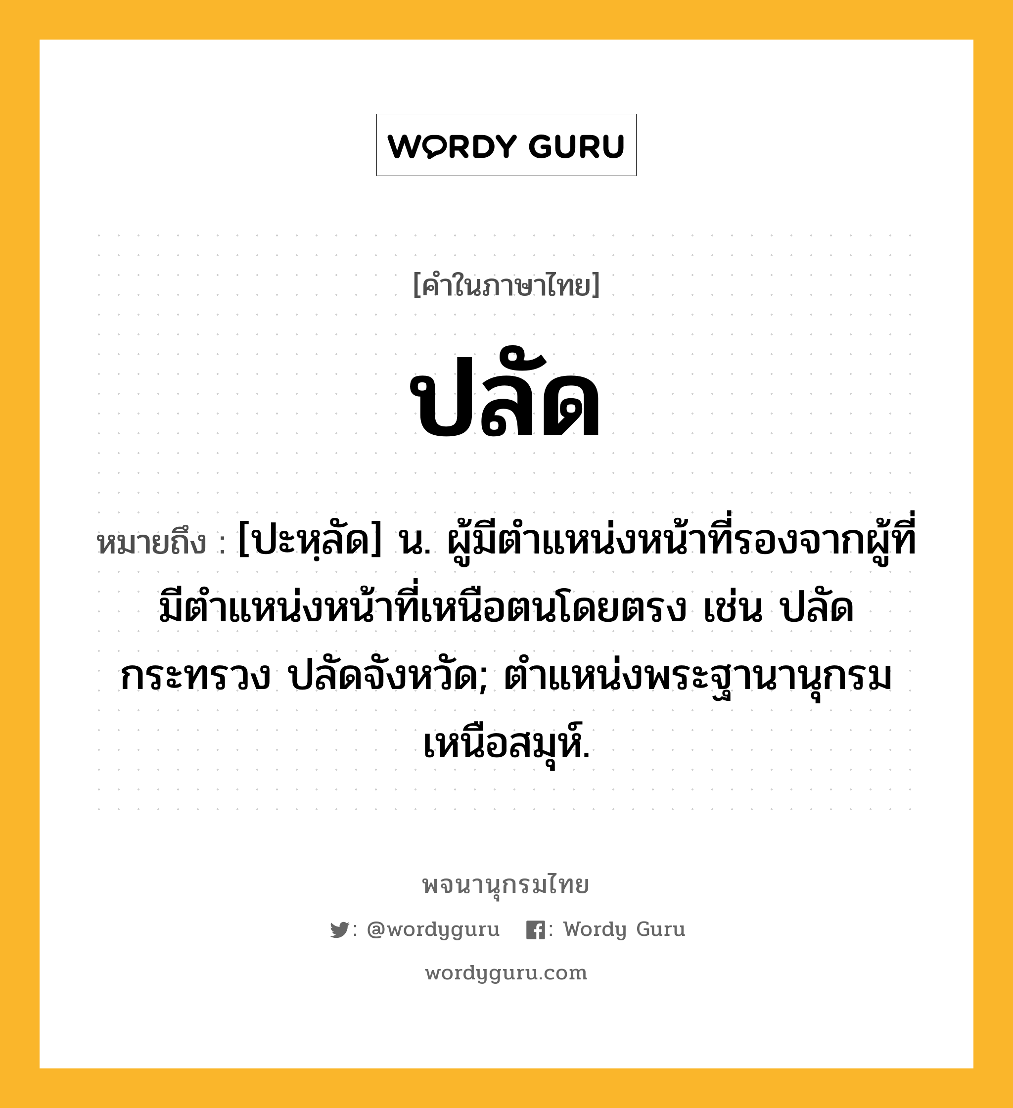 ปลัด หมายถึงอะไร?, คำในภาษาไทย ปลัด หมายถึง [ปะหฺลัด] น. ผู้มีตำแหน่งหน้าที่รองจากผู้ที่มีตําแหน่งหน้าที่เหนือตนโดยตรง เช่น ปลัดกระทรวง ปลัดจังหวัด; ตําแหน่งพระฐานานุกรมเหนือสมุห์.