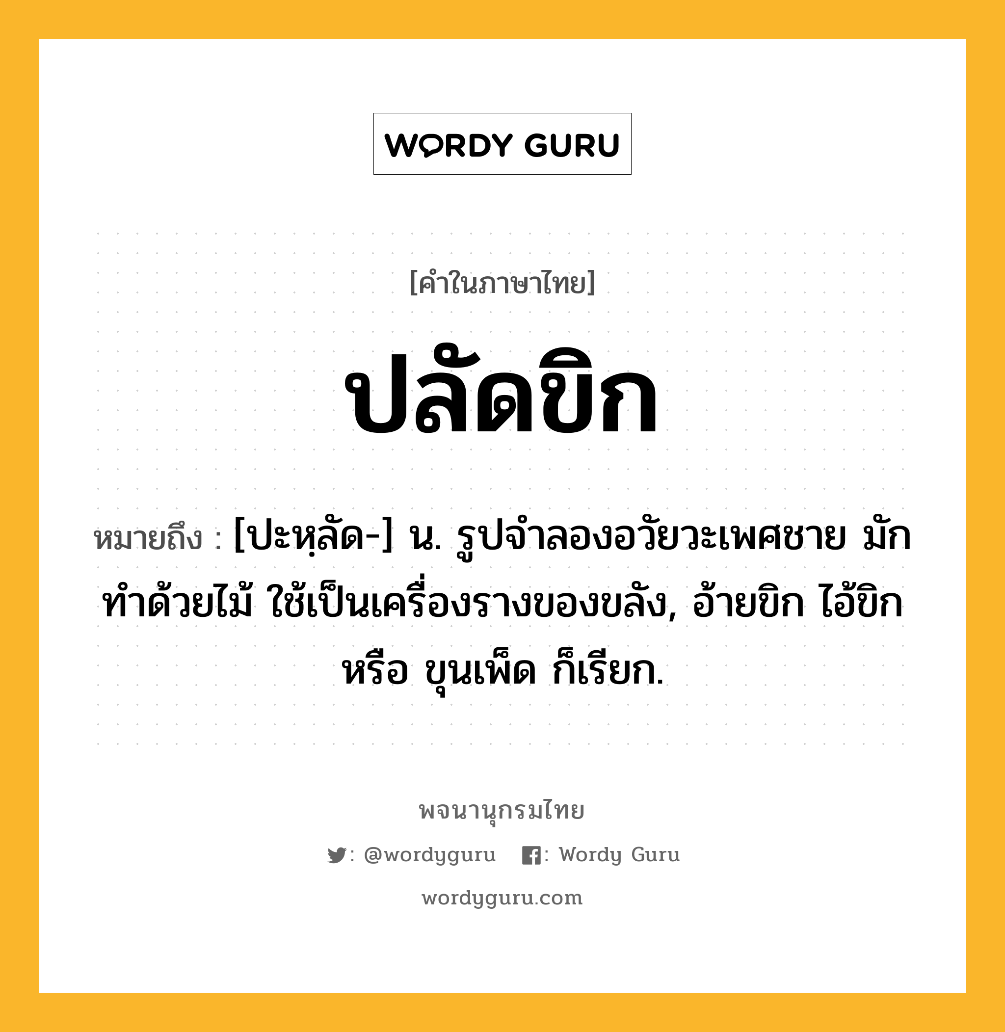 ปลัดขิก หมายถึงอะไร?, คำในภาษาไทย ปลัดขิก หมายถึง [ปะหฺลัด-] น. รูปจำลองอวัยวะเพศชาย มักทำด้วยไม้ ใช้เป็นเครื่องรางของขลัง, อ้ายขิก ไอ้ขิก หรือ ขุนเพ็ด ก็เรียก.