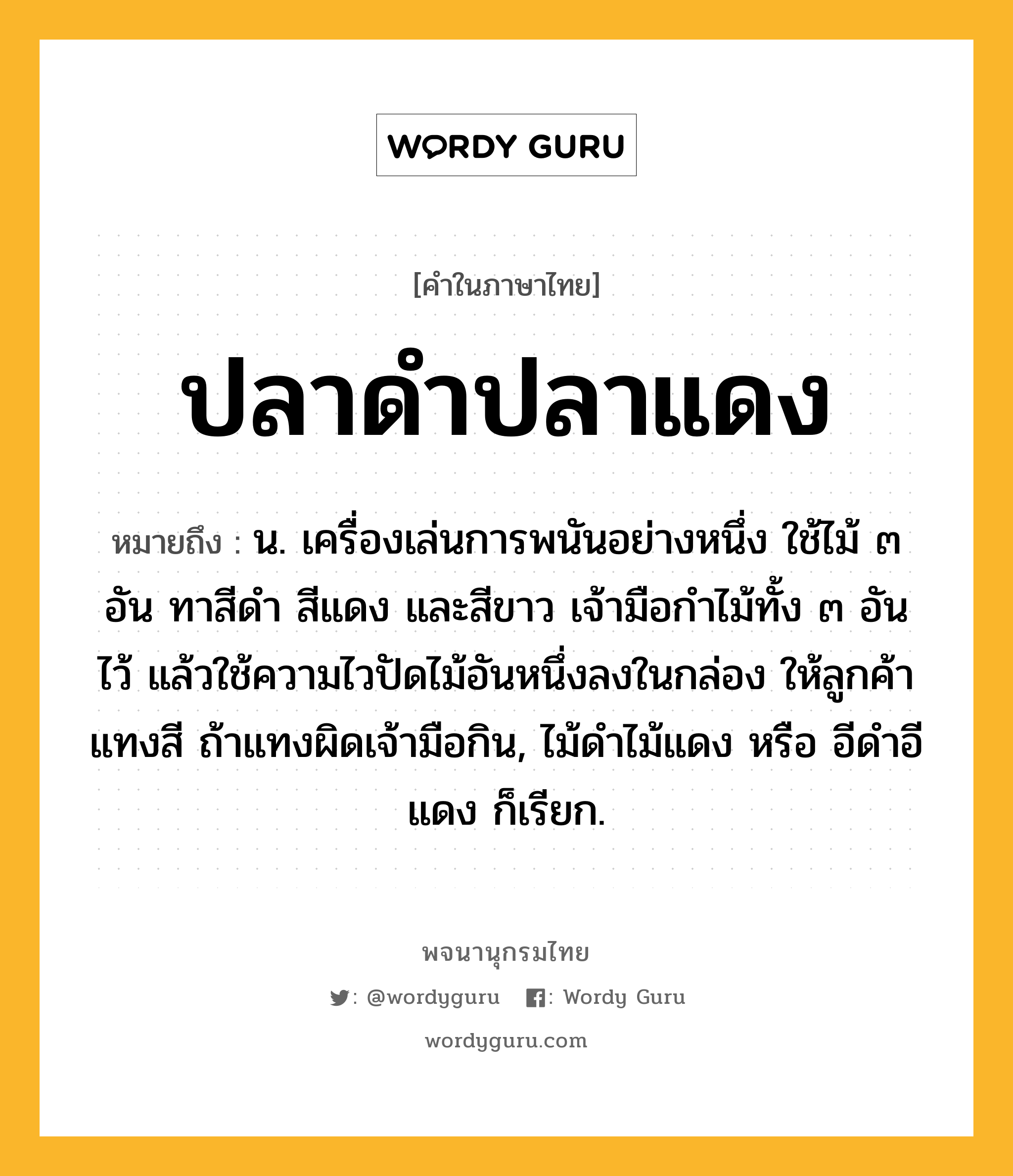 ปลาดำปลาแดง หมายถึงอะไร?, คำในภาษาไทย ปลาดำปลาแดง หมายถึง น. เครื่องเล่นการพนันอย่างหนึ่ง ใช้ไม้ ๓ อัน ทาสีดำ สีแดง และสีขาว เจ้ามือกำไม้ทั้ง ๓ อันไว้ แล้วใช้ความไวปัดไม้อันหนึ่งลงในกล่อง ให้ลูกค้าแทงสี ถ้าแทงผิดเจ้ามือกิน, ไม้ดำไม้แดง หรือ อีดำอีแดง ก็เรียก.