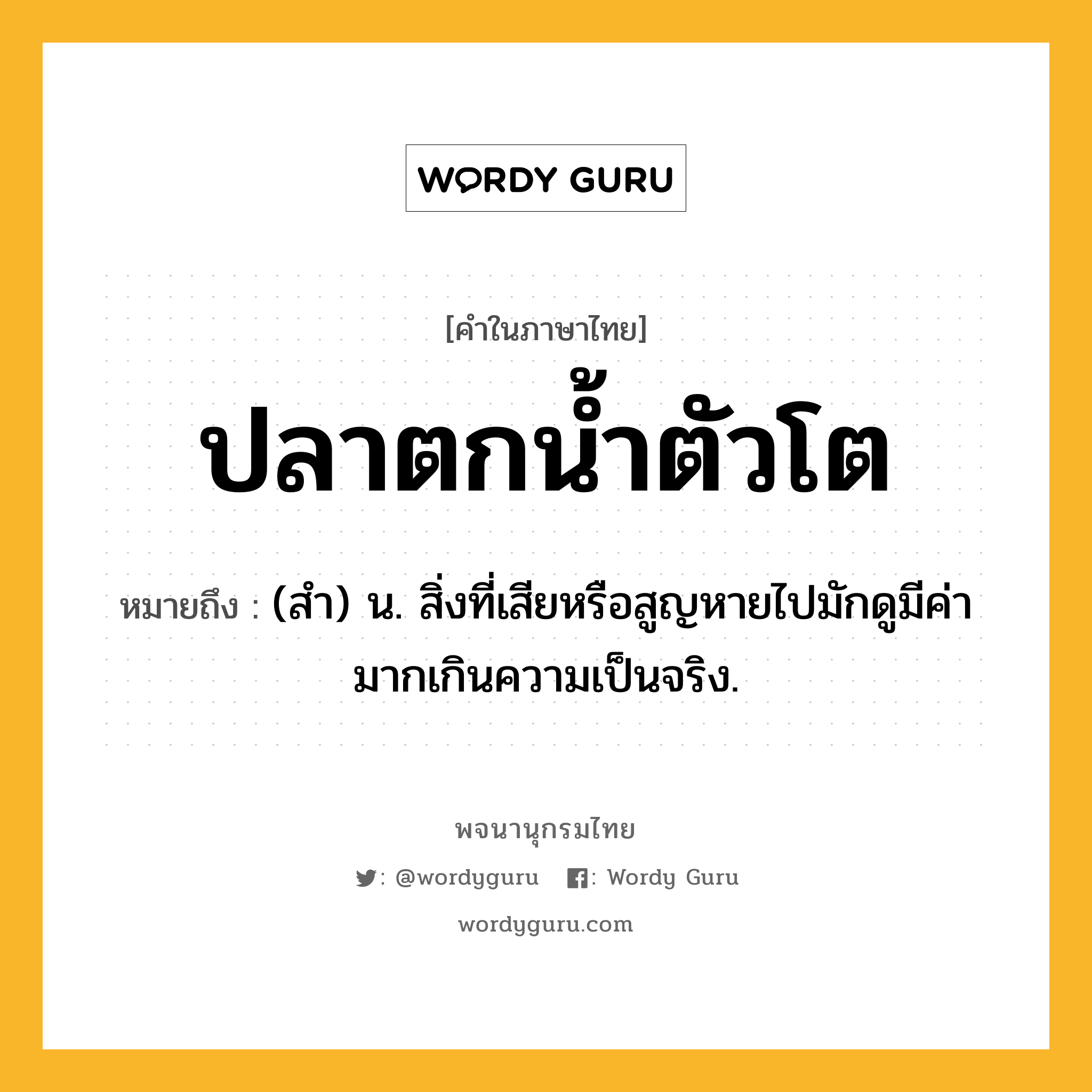 ปลาตกน้ำตัวโต ความหมาย หมายถึงอะไร?, คำในภาษาไทย ปลาตกน้ำตัวโต หมายถึง (สํา) น. สิ่งที่เสียหรือสูญหายไปมักดูมีค่ามากเกินความเป็นจริง.