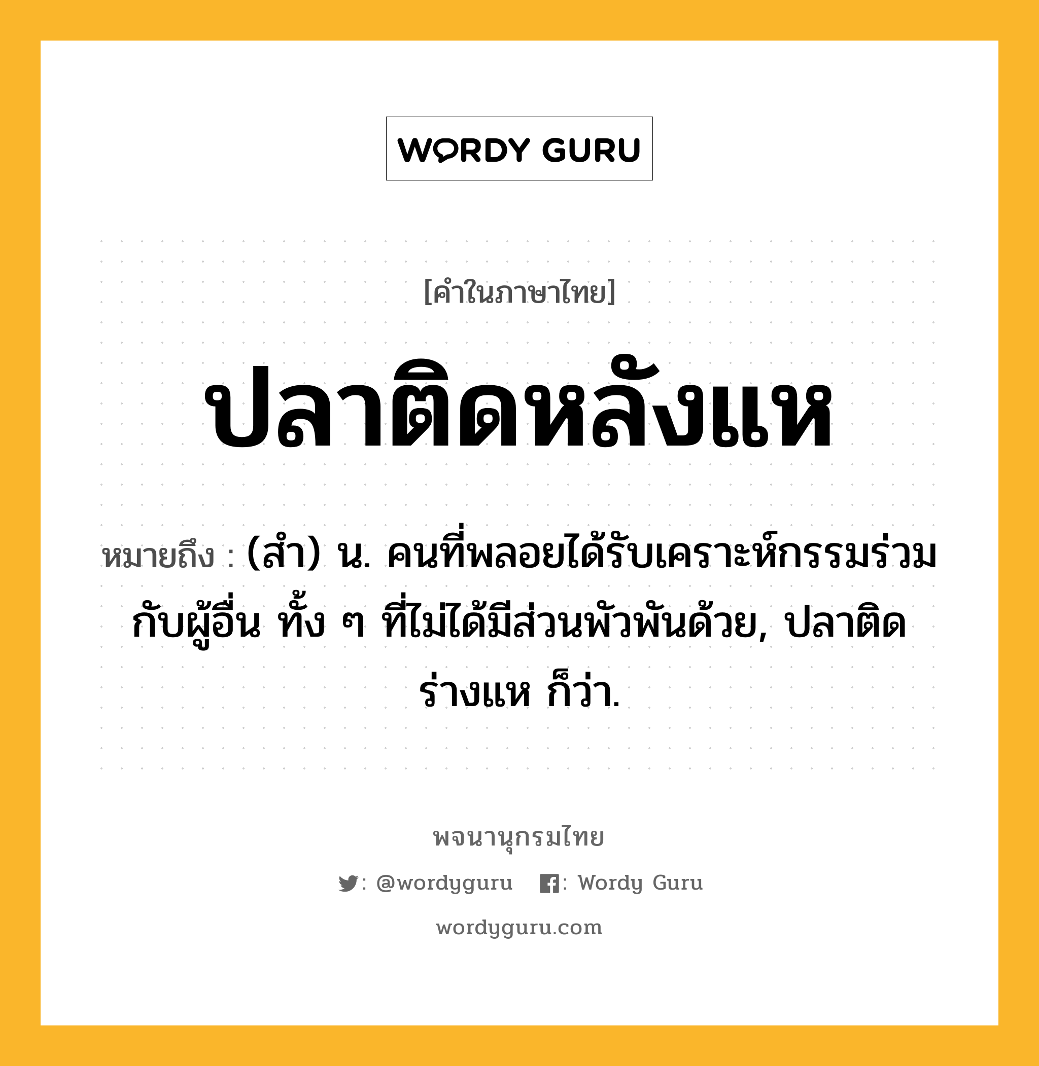 ปลาติดหลังแห หมายถึงอะไร?, คำในภาษาไทย ปลาติดหลังแห หมายถึง (สํา) น. คนที่พลอยได้รับเคราะห์กรรมร่วมกับผู้อื่น ทั้ง ๆ ที่ไม่ได้มีส่วนพัวพันด้วย, ปลาติดร่างแห ก็ว่า.