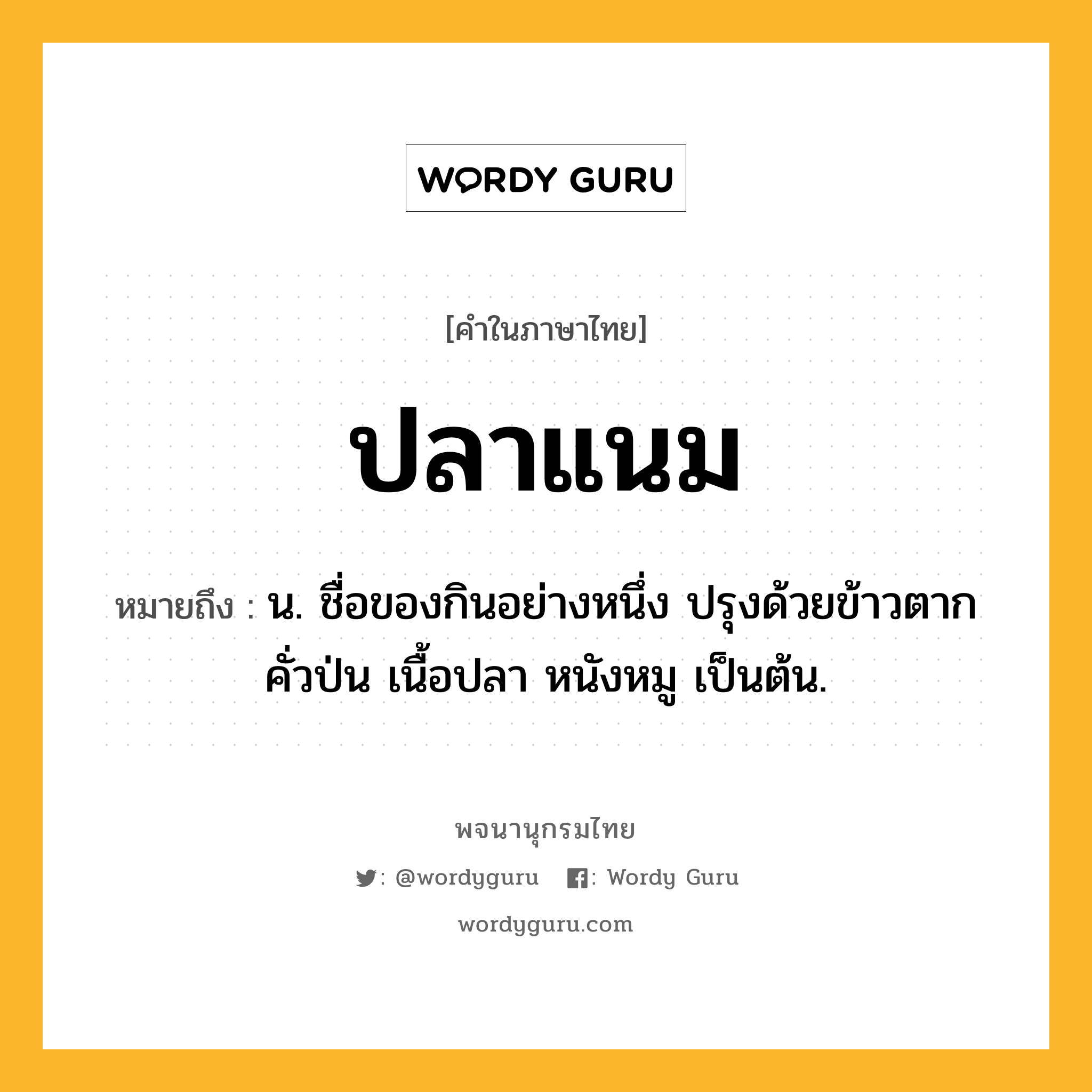 ปลาแนม หมายถึงอะไร?, คำในภาษาไทย ปลาแนม หมายถึง น. ชื่อของกินอย่างหนึ่ง ปรุงด้วยข้าวตากคั่วป่น เนื้อปลา หนังหมู เป็นต้น.