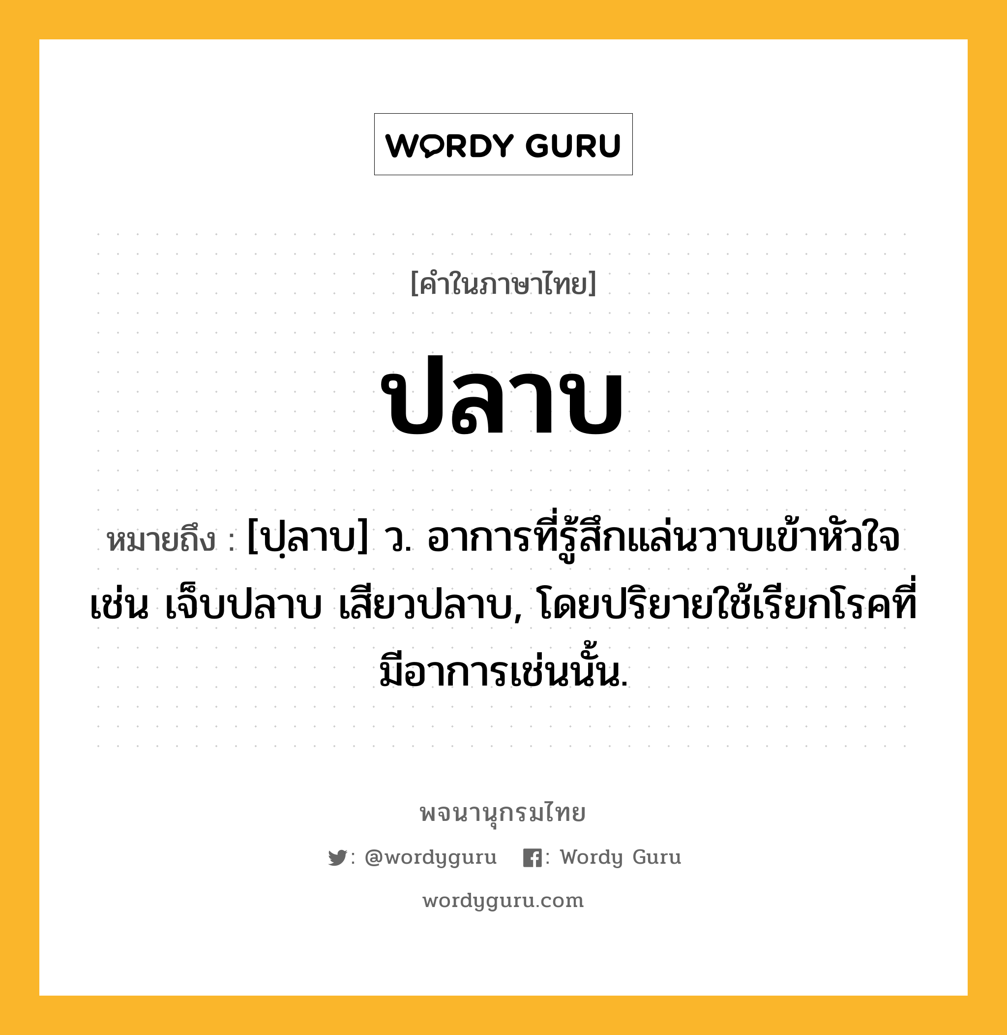 ปลาบ หมายถึงอะไร?, คำในภาษาไทย ปลาบ หมายถึง [ปฺลาบ] ว. อาการที่รู้สึกแล่นวาบเข้าหัวใจ เช่น เจ็บปลาบ เสียวปลาบ, โดยปริยายใช้เรียกโรคที่มีอาการเช่นนั้น.