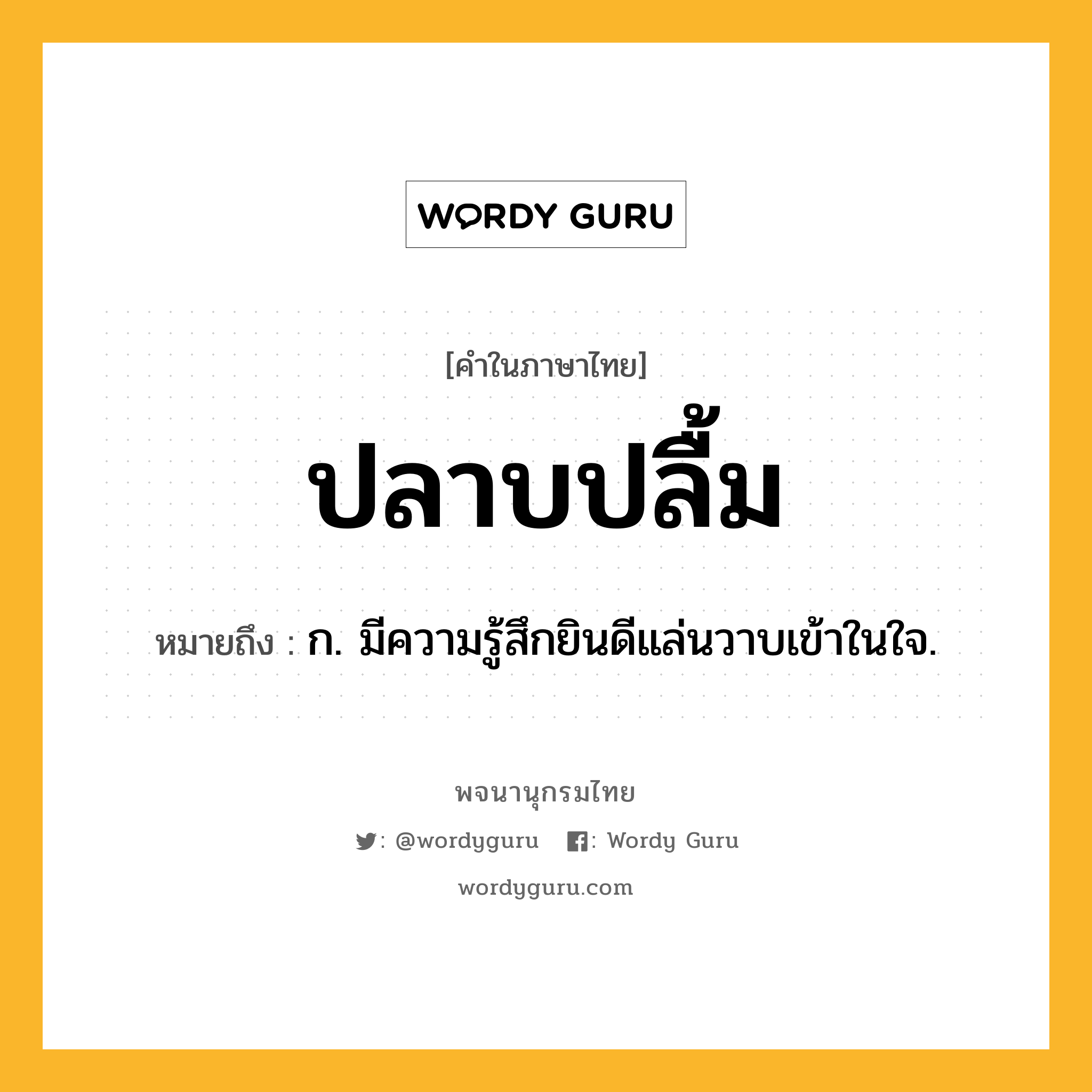 ปลาบปลื้ม หมายถึงอะไร?, คำในภาษาไทย ปลาบปลื้ม หมายถึง ก. มีความรู้สึกยินดีแล่นวาบเข้าในใจ.