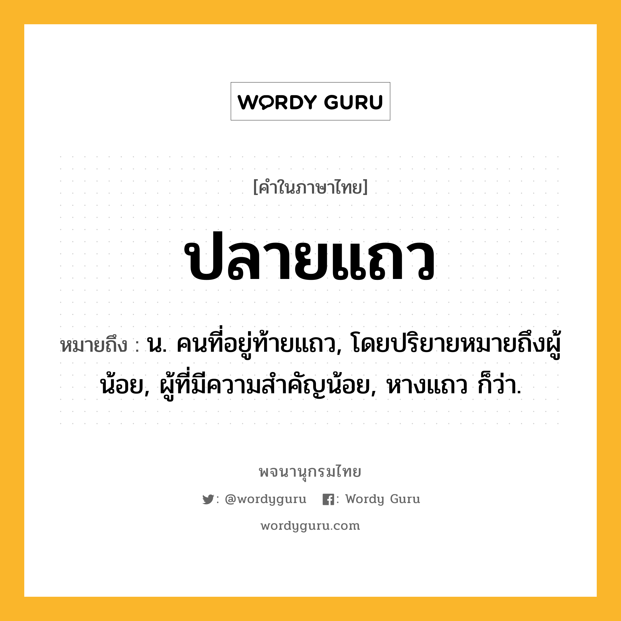 ปลายแถว หมายถึงอะไร?, คำในภาษาไทย ปลายแถว หมายถึง น. คนที่อยู่ท้ายแถว, โดยปริยายหมายถึงผู้น้อย, ผู้ที่มีความสำคัญน้อย, หางแถว ก็ว่า.