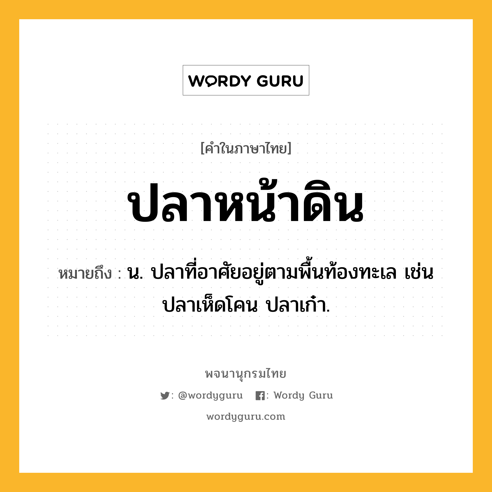 ปลาหน้าดิน หมายถึงอะไร?, คำในภาษาไทย ปลาหน้าดิน หมายถึง น. ปลาที่อาศัยอยู่ตามพื้นท้องทะเล เช่น ปลาเห็ดโคน ปลาเก๋า.