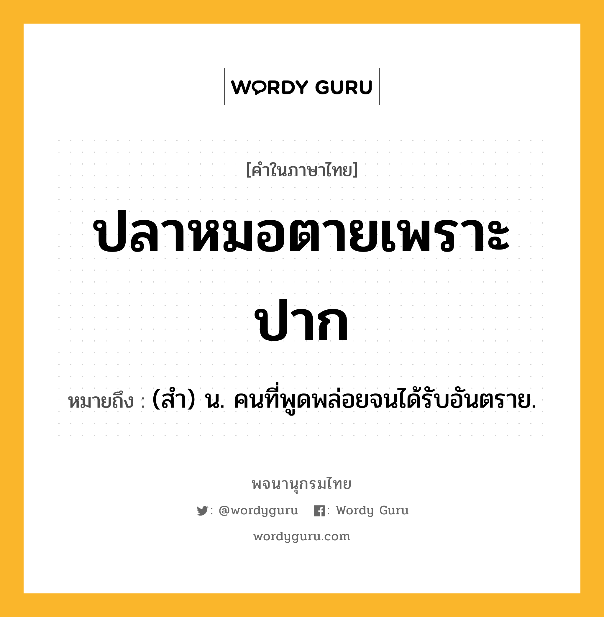 ปลาหมอตายเพราะปาก หมายถึงอะไร?, คำในภาษาไทย ปลาหมอตายเพราะปาก หมายถึง (สํา) น. คนที่พูดพล่อยจนได้รับอันตราย.