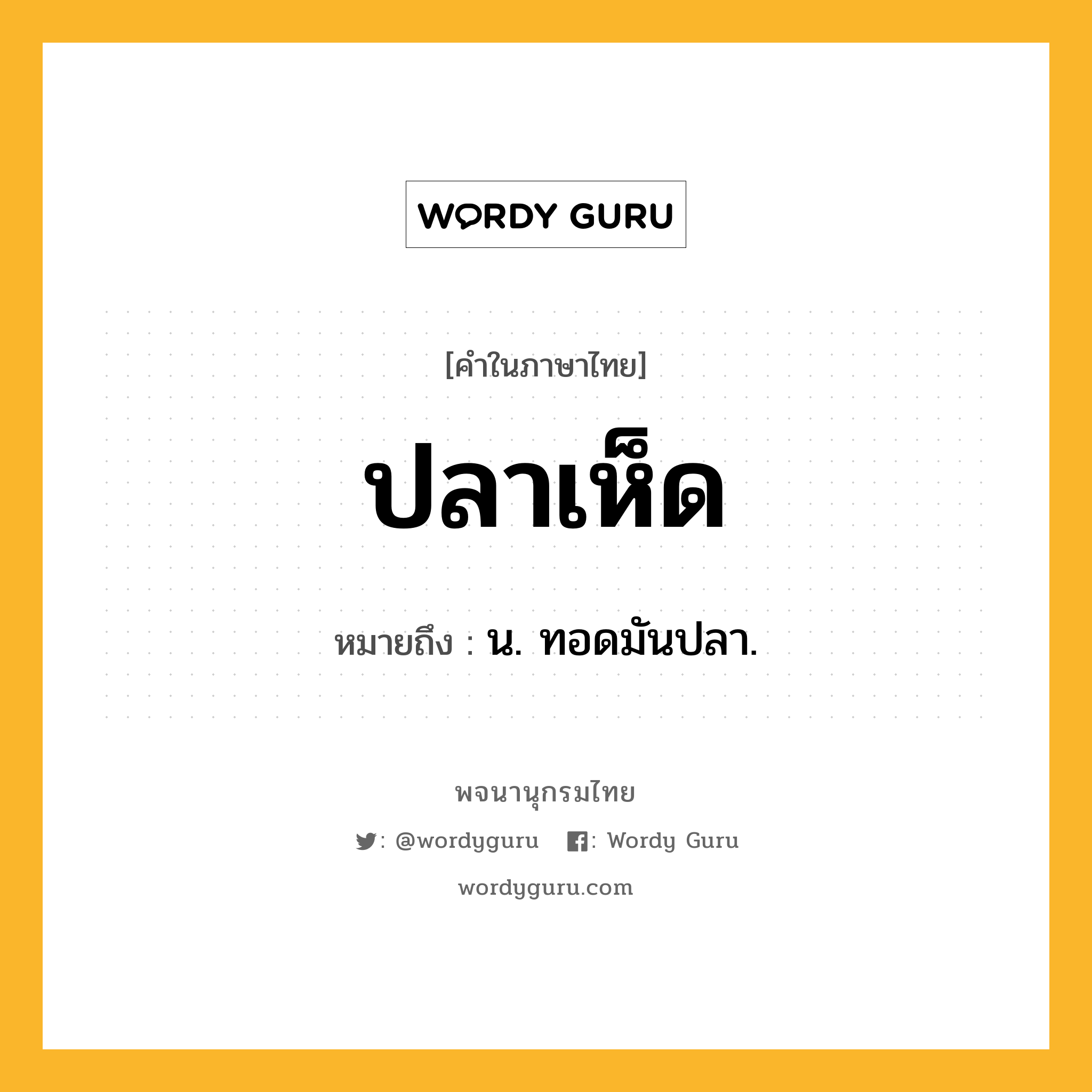 ปลาเห็ด หมายถึงอะไร?, คำในภาษาไทย ปลาเห็ด หมายถึง น. ทอดมันปลา.