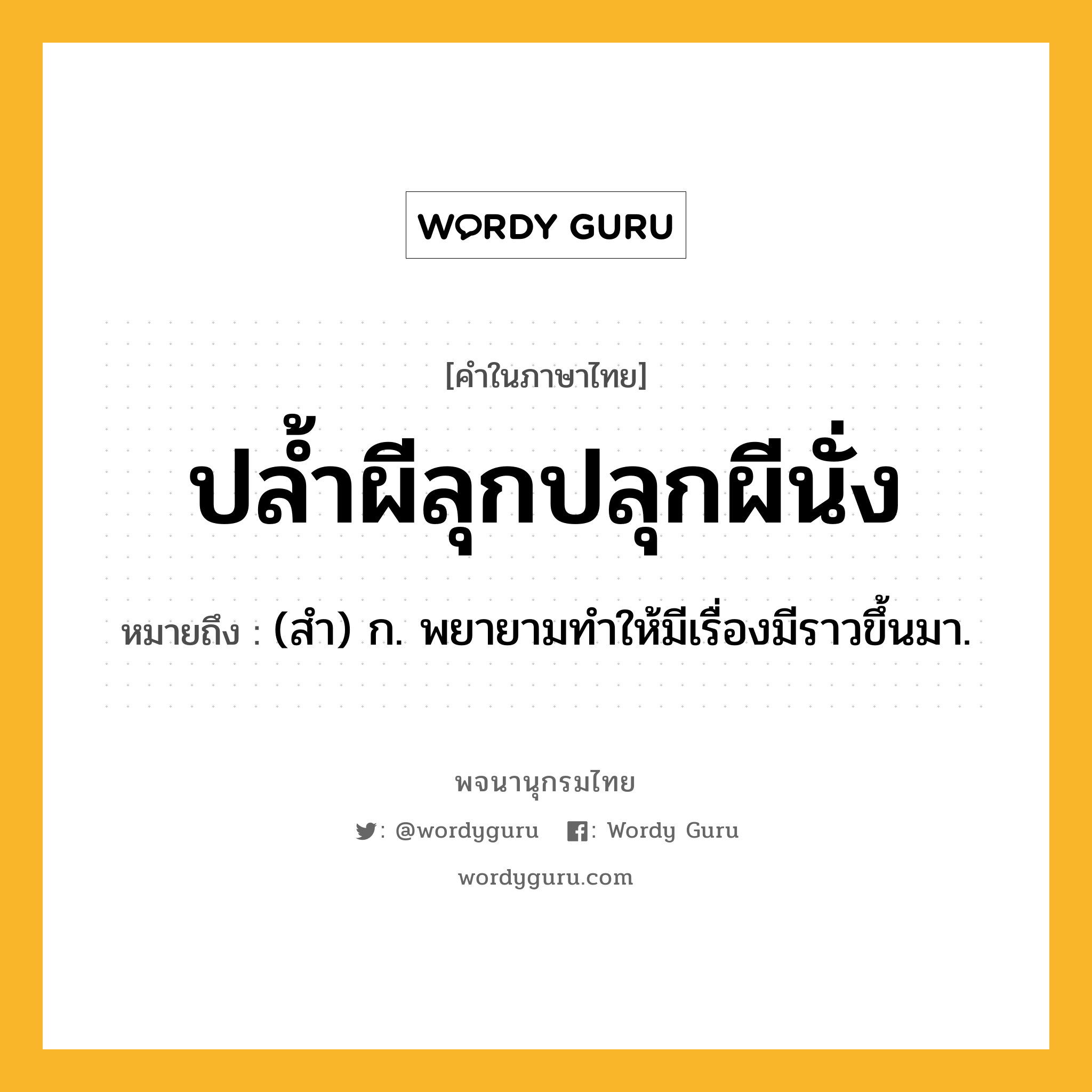 ปล้ำผีลุกปลุกผีนั่ง หมายถึงอะไร?, คำในภาษาไทย ปล้ำผีลุกปลุกผีนั่ง หมายถึง (สํา) ก. พยายามทําให้มีเรื่องมีราวขึ้นมา.