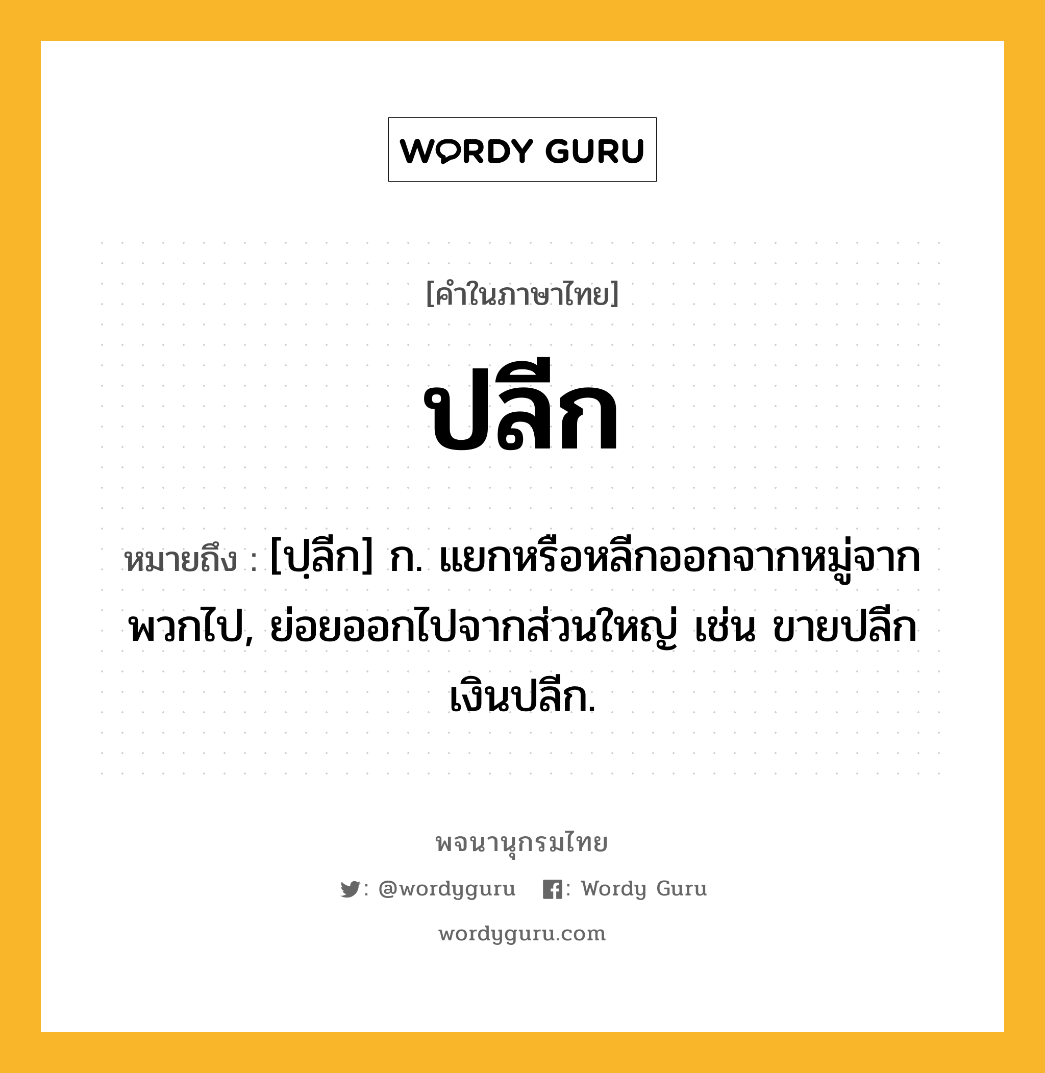 ปลีก หมายถึงอะไร?, คำในภาษาไทย ปลีก หมายถึง [ปฺลีก] ก. แยกหรือหลีกออกจากหมู่จากพวกไป, ย่อยออกไปจากส่วนใหญ่ เช่น ขายปลีก เงินปลีก.