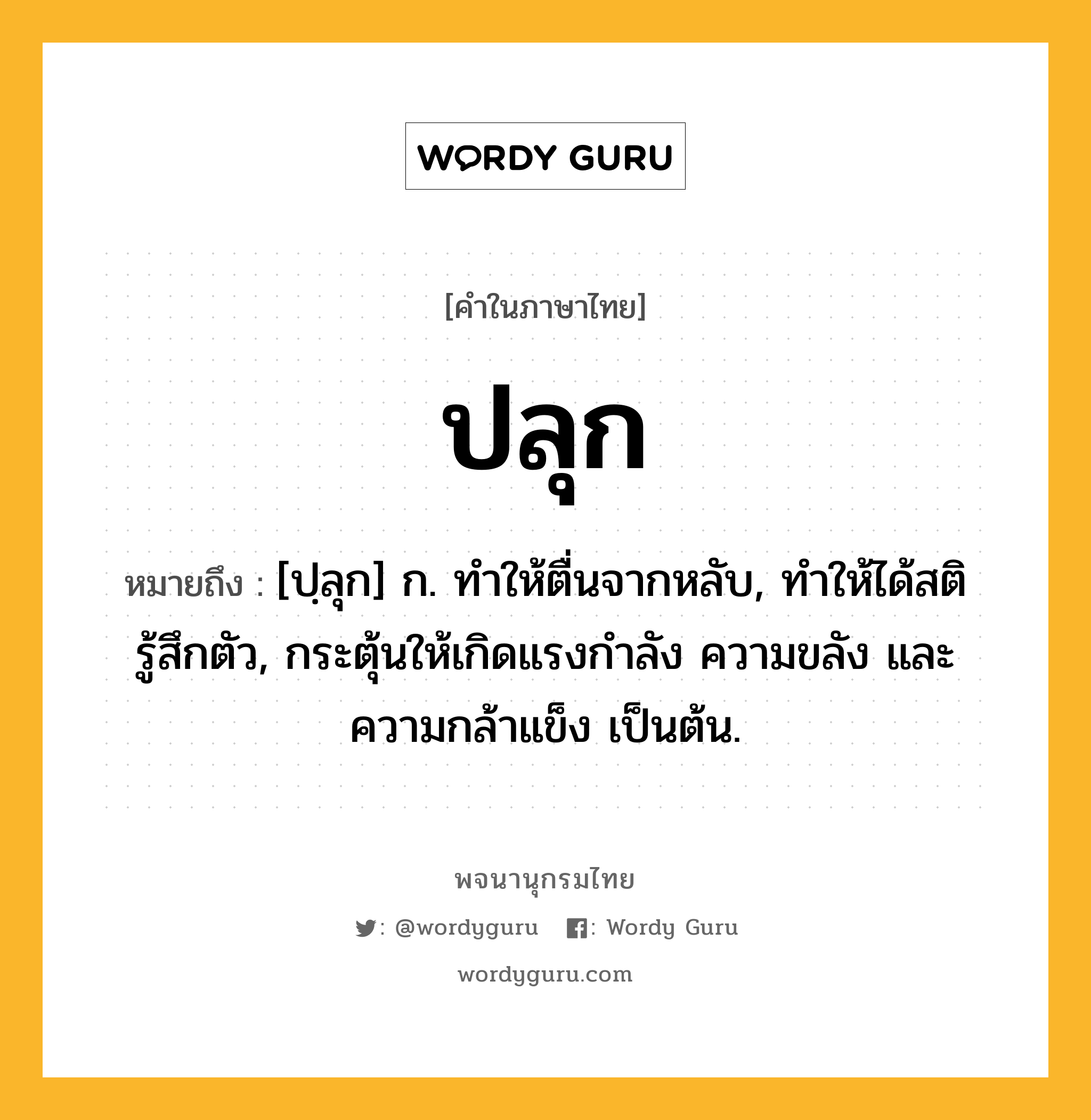 ปลุก หมายถึงอะไร?, คำในภาษาไทย ปลุก หมายถึง [ปฺลุก] ก. ทําให้ตื่นจากหลับ, ทําให้ได้สติรู้สึกตัว, กระตุ้นให้เกิดแรงกําลัง ความขลัง และความกล้าแข็ง เป็นต้น.