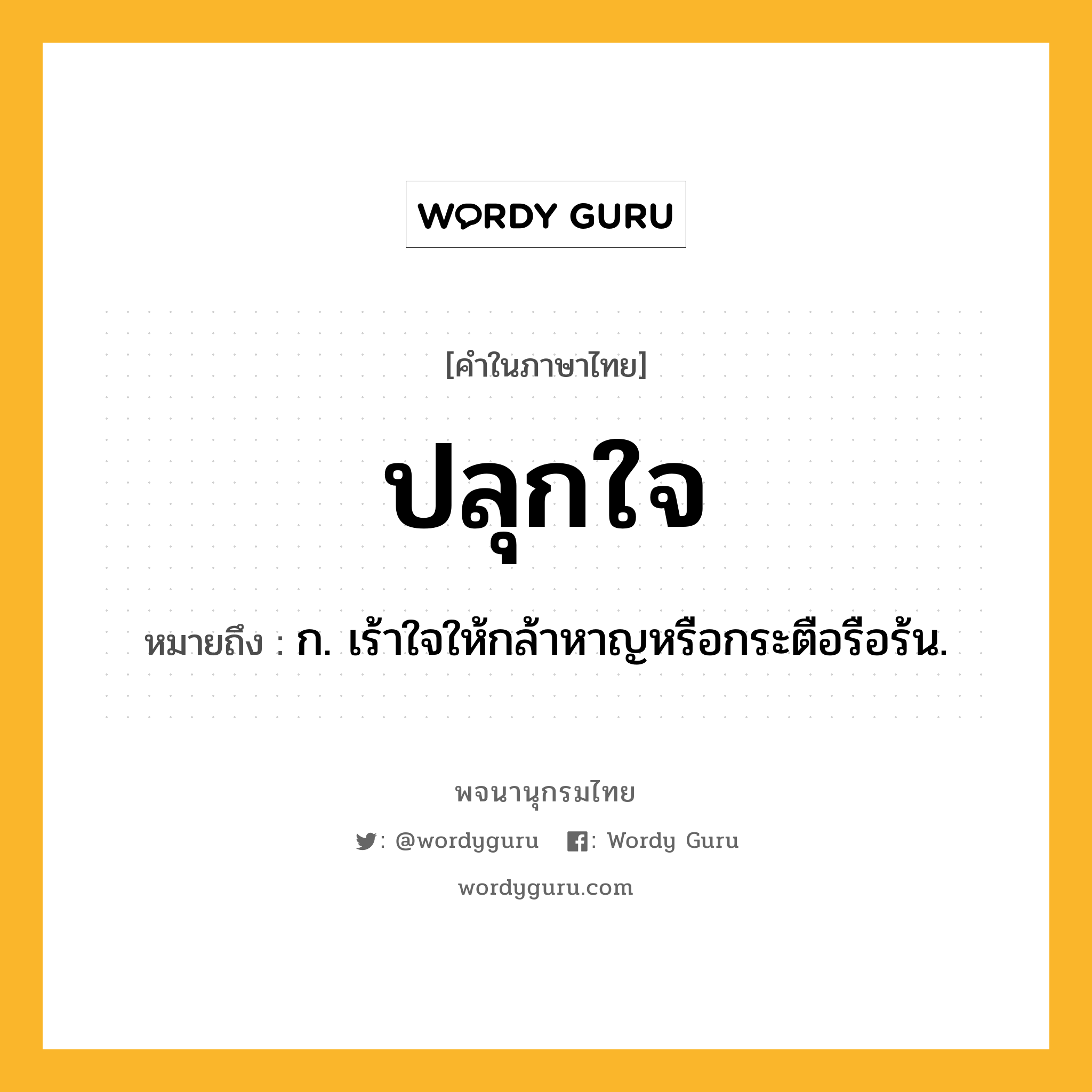 ปลุกใจ หมายถึงอะไร?, คำในภาษาไทย ปลุกใจ หมายถึง ก. เร้าใจให้กล้าหาญหรือกระตือรือร้น.