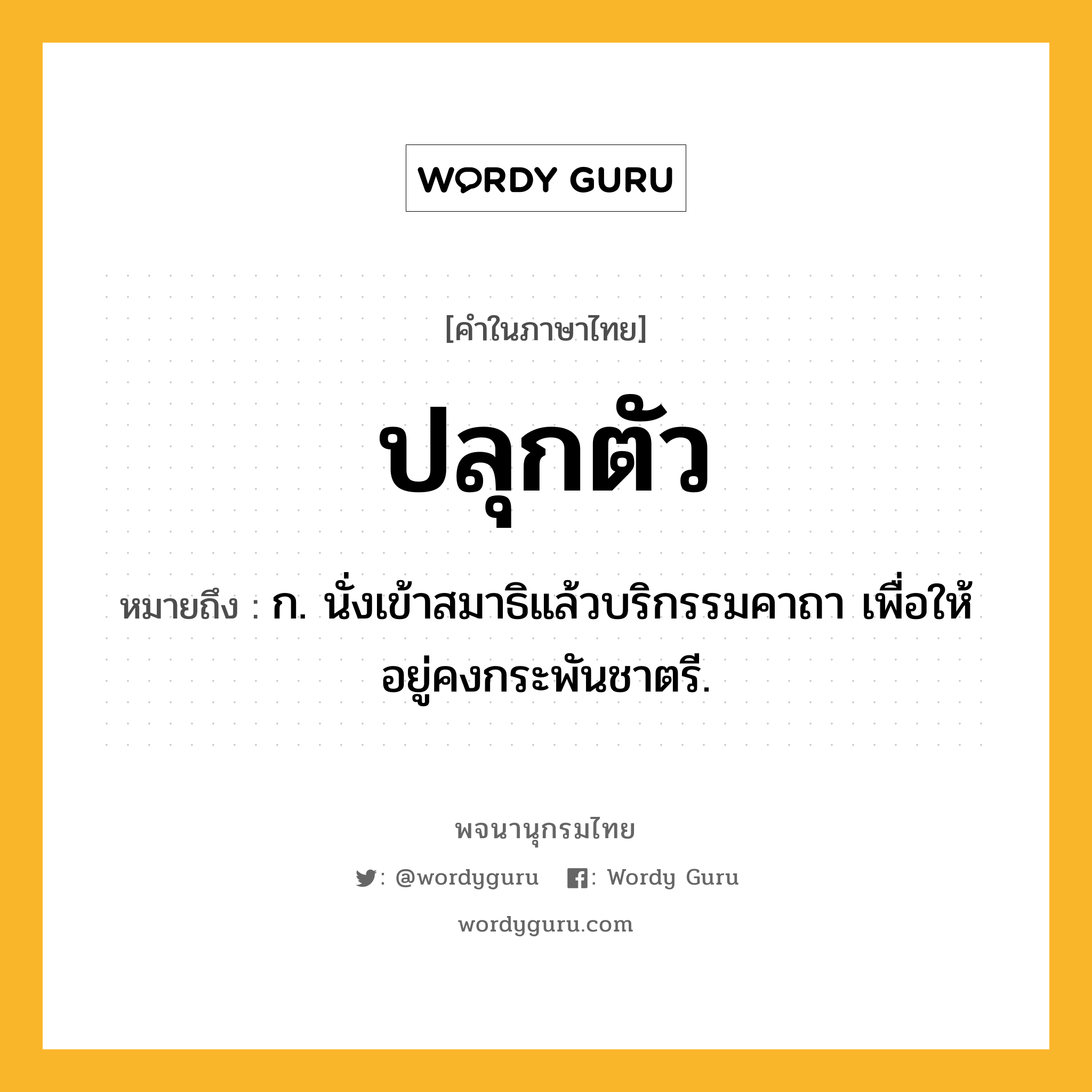 ปลุกตัว หมายถึงอะไร?, คำในภาษาไทย ปลุกตัว หมายถึง ก. นั่งเข้าสมาธิแล้วบริกรรมคาถา เพื่อให้อยู่คงกระพันชาตรี.