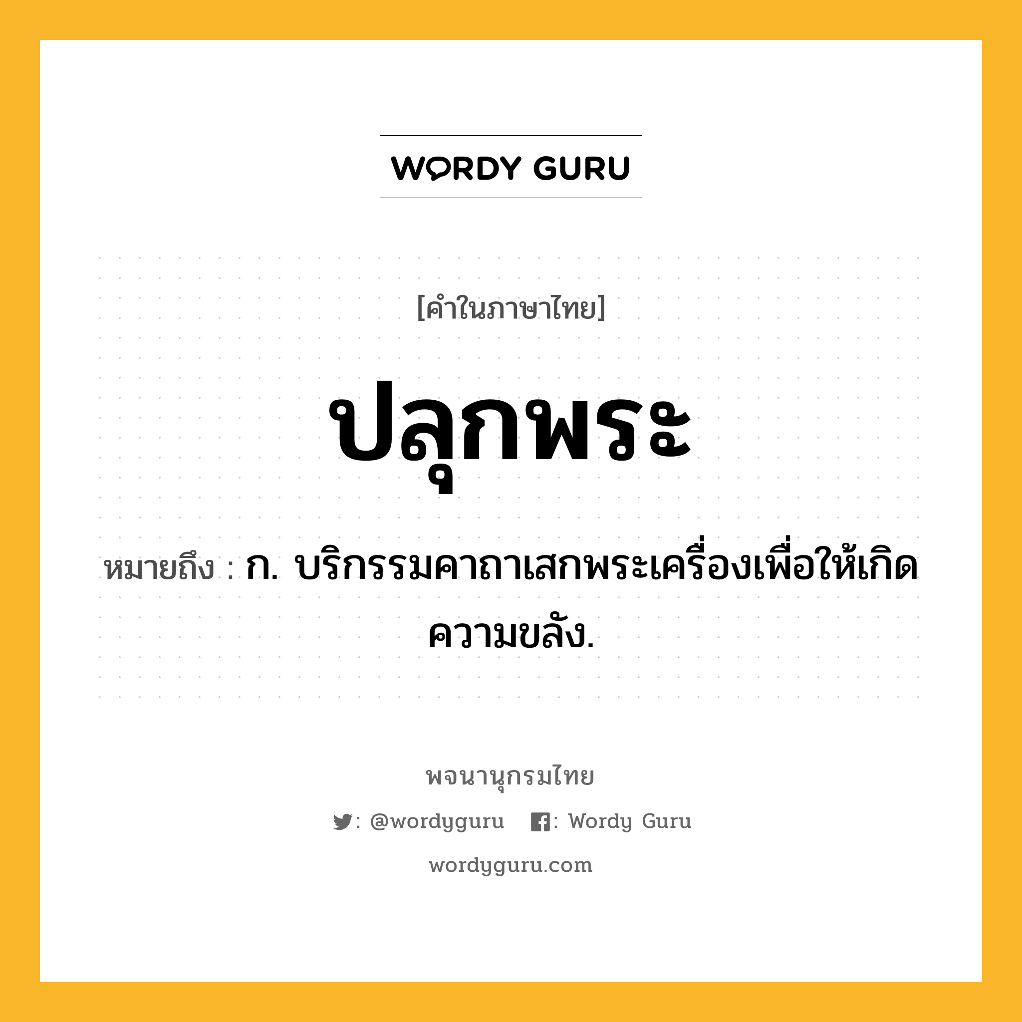 ปลุกพระ ความหมาย หมายถึงอะไร?, คำในภาษาไทย ปลุกพระ หมายถึง ก. บริกรรมคาถาเสกพระเครื่องเพื่อให้เกิดความขลัง.