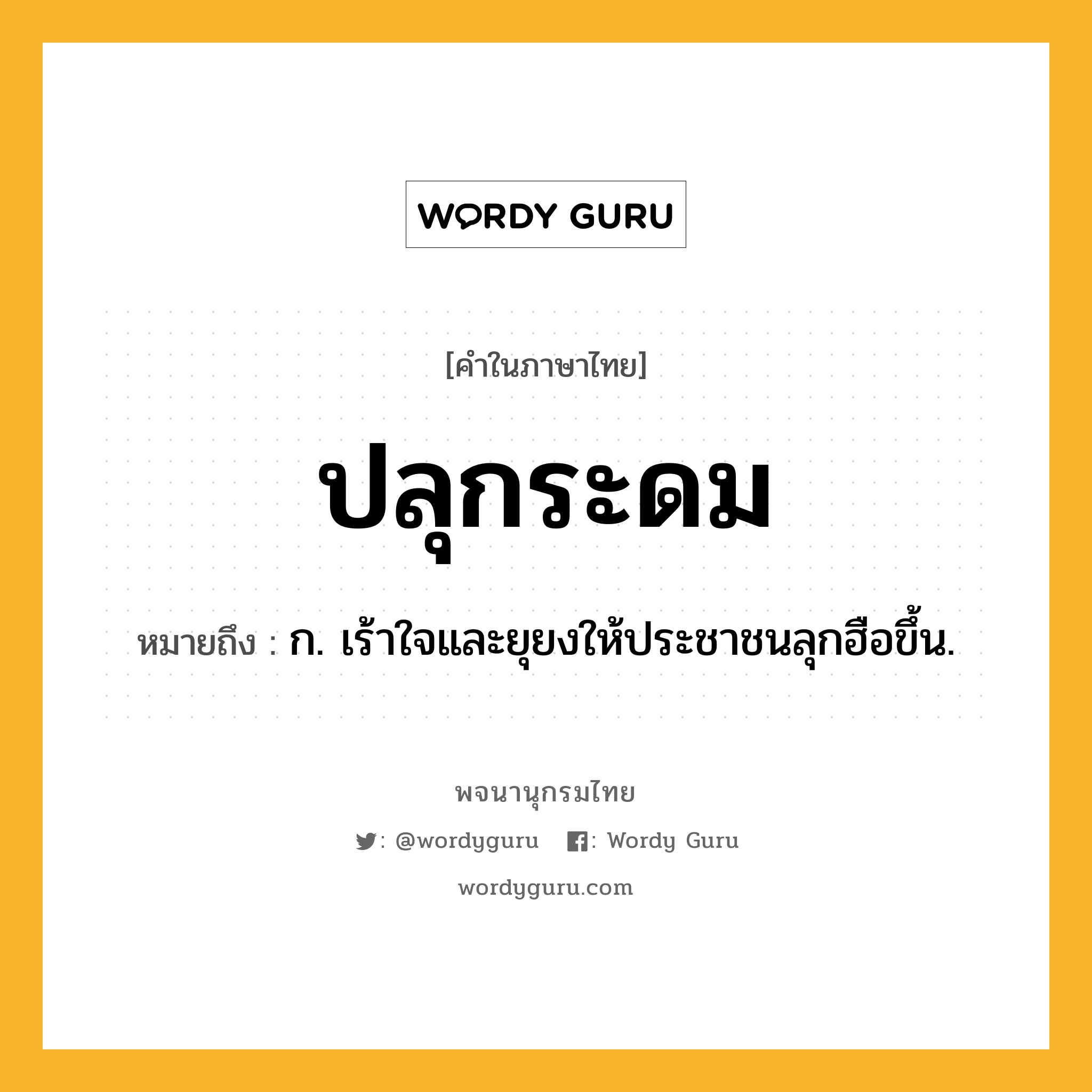 ปลุกระดม หมายถึงอะไร?, คำในภาษาไทย ปลุกระดม หมายถึง ก. เร้าใจและยุยงให้ประชาชนลุกฮือขึ้น.