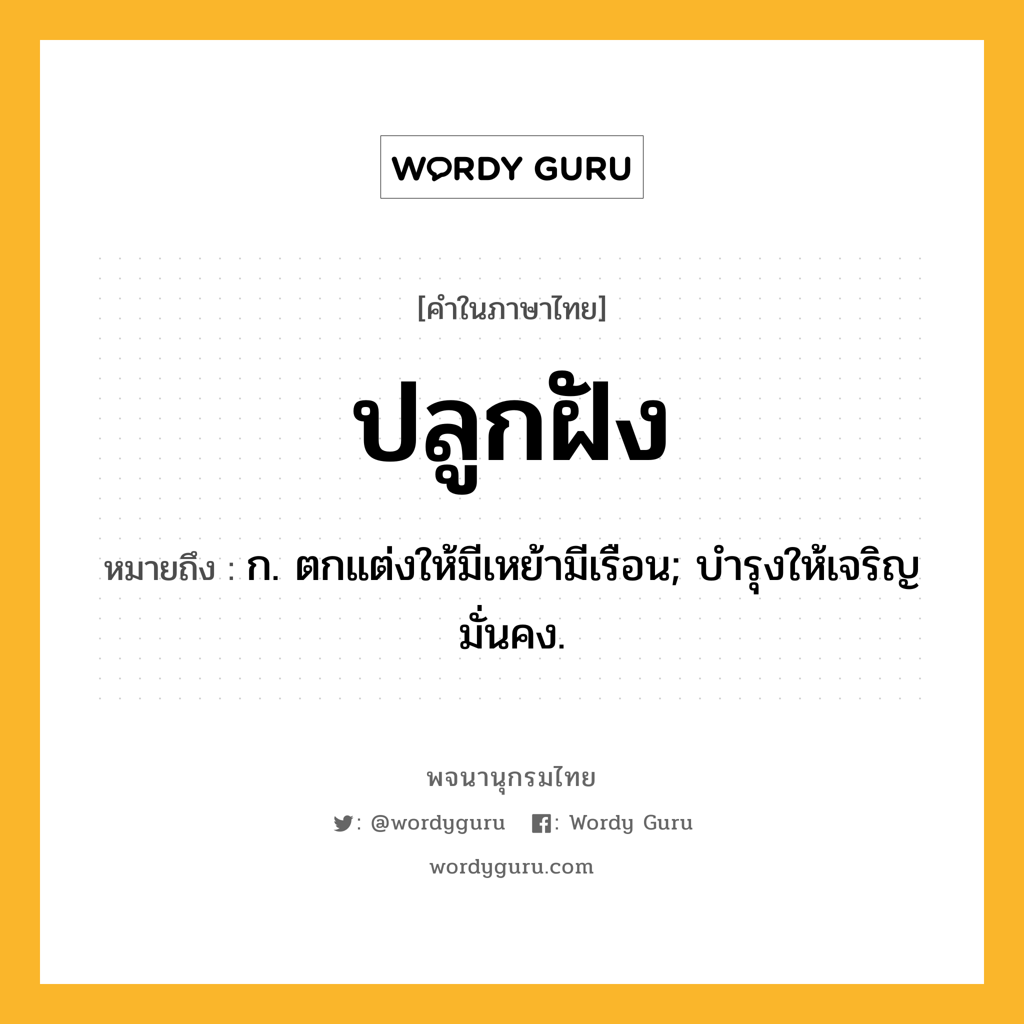 ปลูกฝัง หมายถึงอะไร?, คำในภาษาไทย ปลูกฝัง หมายถึง ก. ตกแต่งให้มีเหย้ามีเรือน; บํารุงให้เจริญมั่นคง.