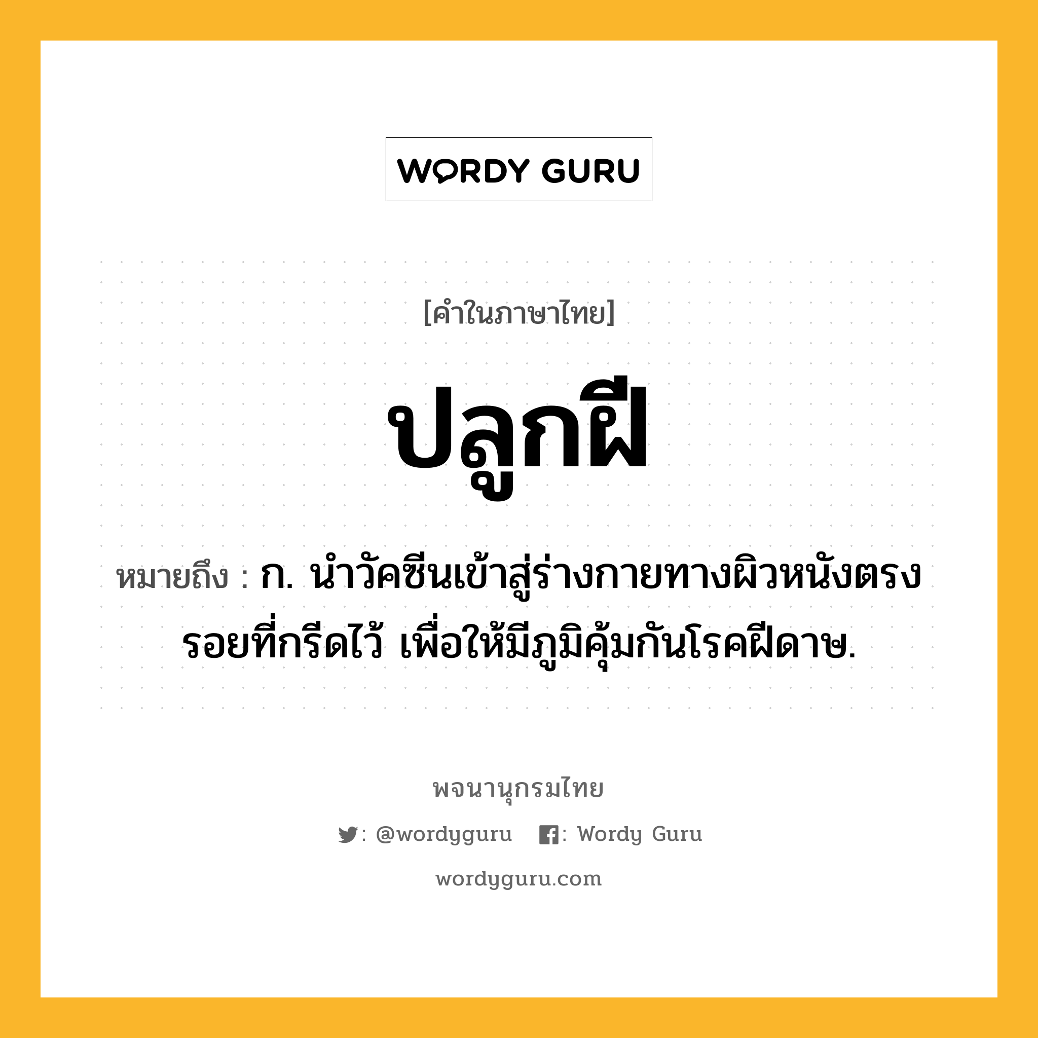 ปลูกฝี หมายถึงอะไร?, คำในภาษาไทย ปลูกฝี หมายถึง ก. นําวัคซีนเข้าสู่ร่างกายทางผิวหนังตรงรอยที่กรีดไว้ เพื่อให้มีภูมิคุ้มกันโรคฝีดาษ.