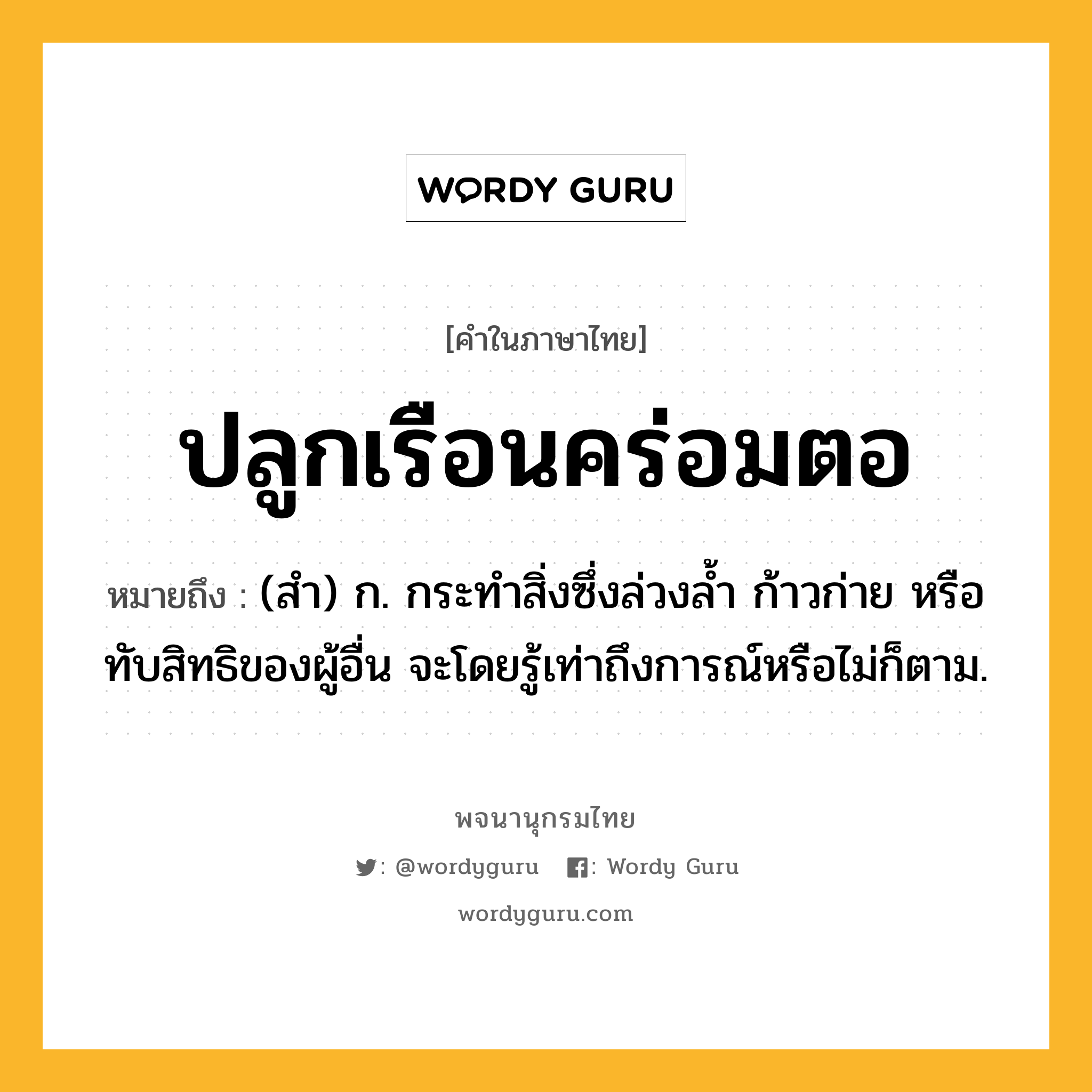 ปลูกเรือนคร่อมตอ หมายถึงอะไร?, คำในภาษาไทย ปลูกเรือนคร่อมตอ หมายถึง (สํา) ก. กระทําสิ่งซึ่งล่วงลํ้า ก้าวก่าย หรือทับสิทธิของผู้อื่น จะโดยรู้เท่าถึงการณ์หรือไม่ก็ตาม.