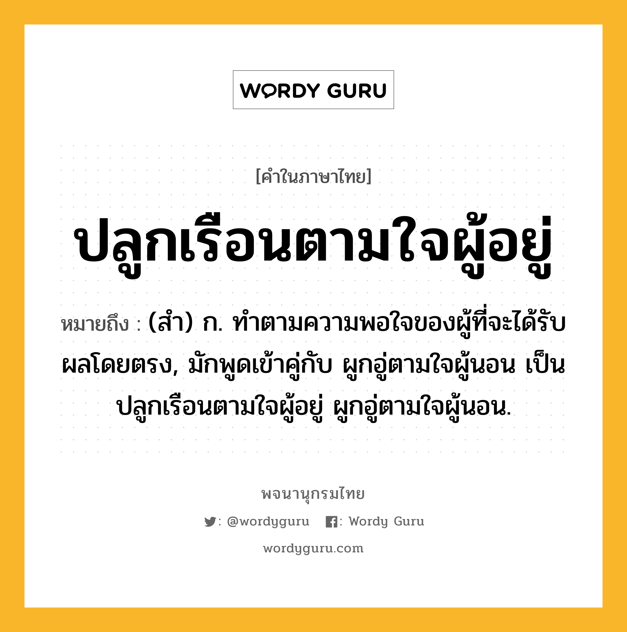 ปลูกเรือนตามใจผู้อยู่ หมายถึงอะไร?, คำในภาษาไทย ปลูกเรือนตามใจผู้อยู่ หมายถึง (สํา) ก. ทําตามความพอใจของผู้ที่จะได้รับผลโดยตรง, มักพูดเข้าคู่กับ ผูกอู่ตามใจผู้นอน เป็น ปลูกเรือนตามใจผู้อยู่ ผูกอู่ตามใจผู้นอน.