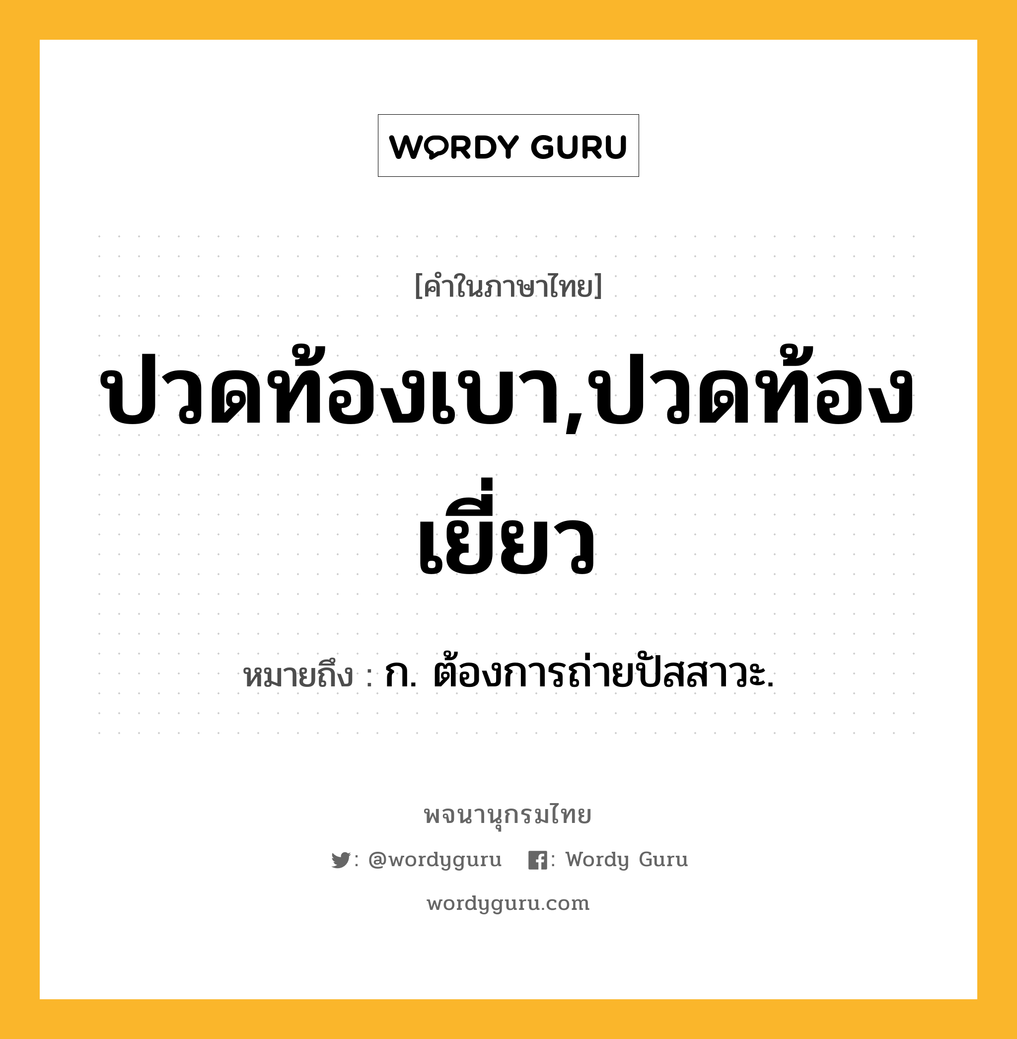 ปวดท้องเบา,ปวดท้องเยี่ยว หมายถึงอะไร?, คำในภาษาไทย ปวดท้องเบา,ปวดท้องเยี่ยว หมายถึง ก. ต้องการถ่ายปัสสาวะ.