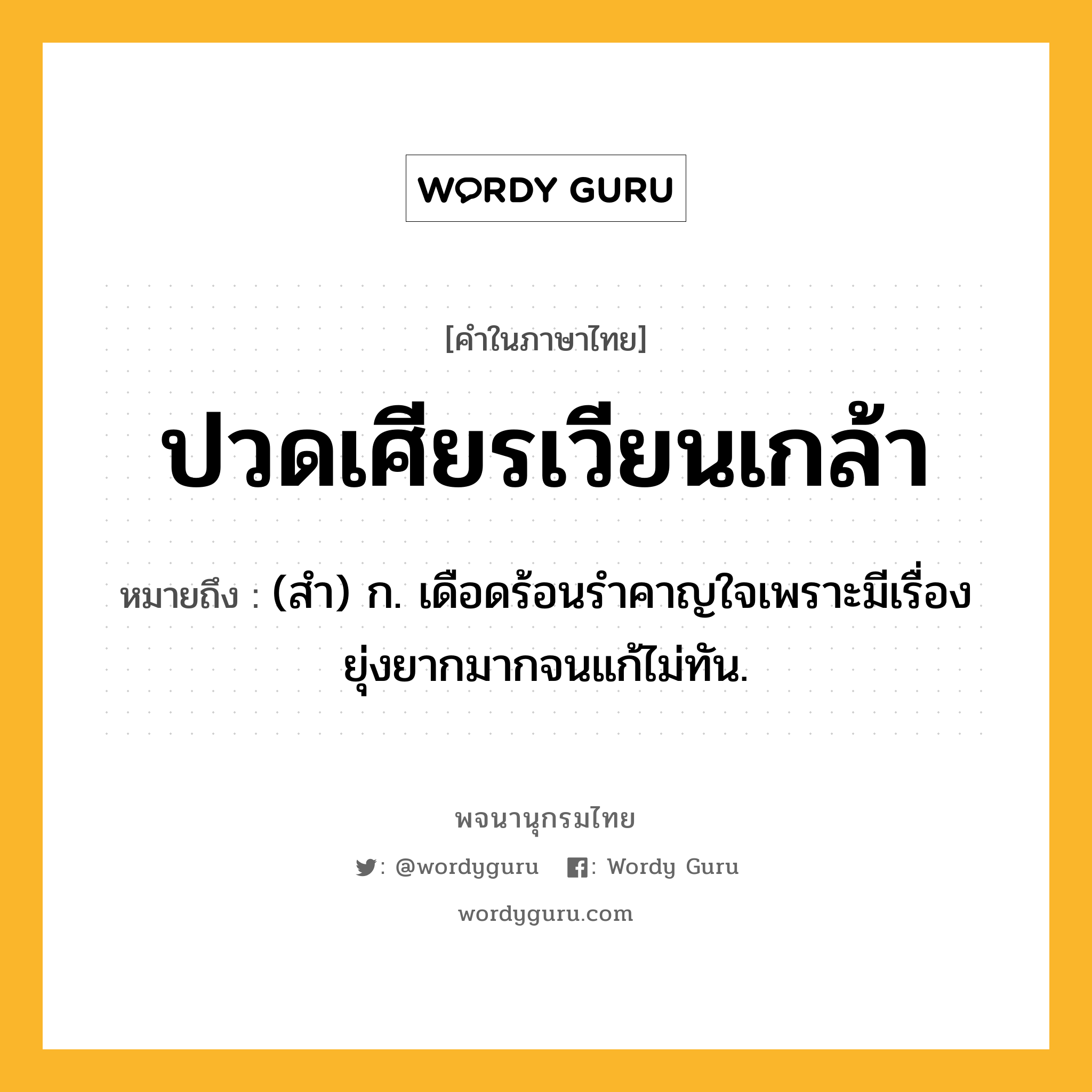 ปวดเศียรเวียนเกล้า หมายถึงอะไร?, คำในภาษาไทย ปวดเศียรเวียนเกล้า หมายถึง (สํา) ก. เดือดร้อนรําคาญใจเพราะมีเรื่องยุ่งยากมากจนแก้ไม่ทัน.