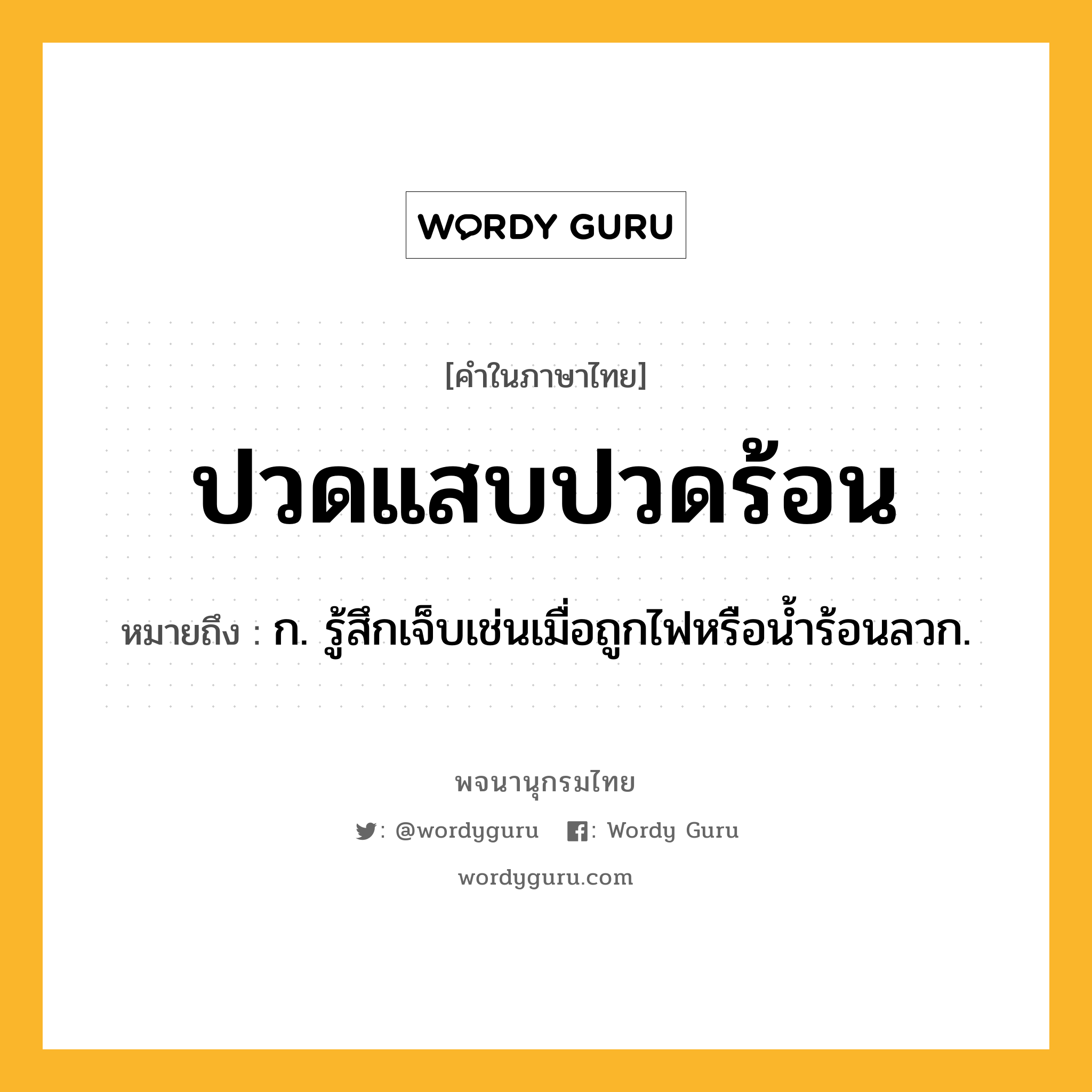 ปวดแสบปวดร้อน หมายถึงอะไร?, คำในภาษาไทย ปวดแสบปวดร้อน หมายถึง ก. รู้สึกเจ็บเช่นเมื่อถูกไฟหรือนํ้าร้อนลวก.