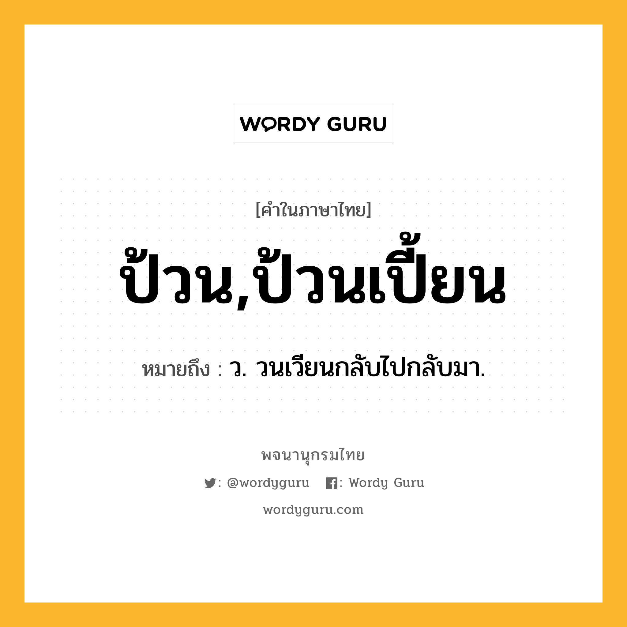 ป้วน,ป้วนเปี้ยน หมายถึงอะไร?, คำในภาษาไทย ป้วน,ป้วนเปี้ยน หมายถึง ว. วนเวียนกลับไปกลับมา.