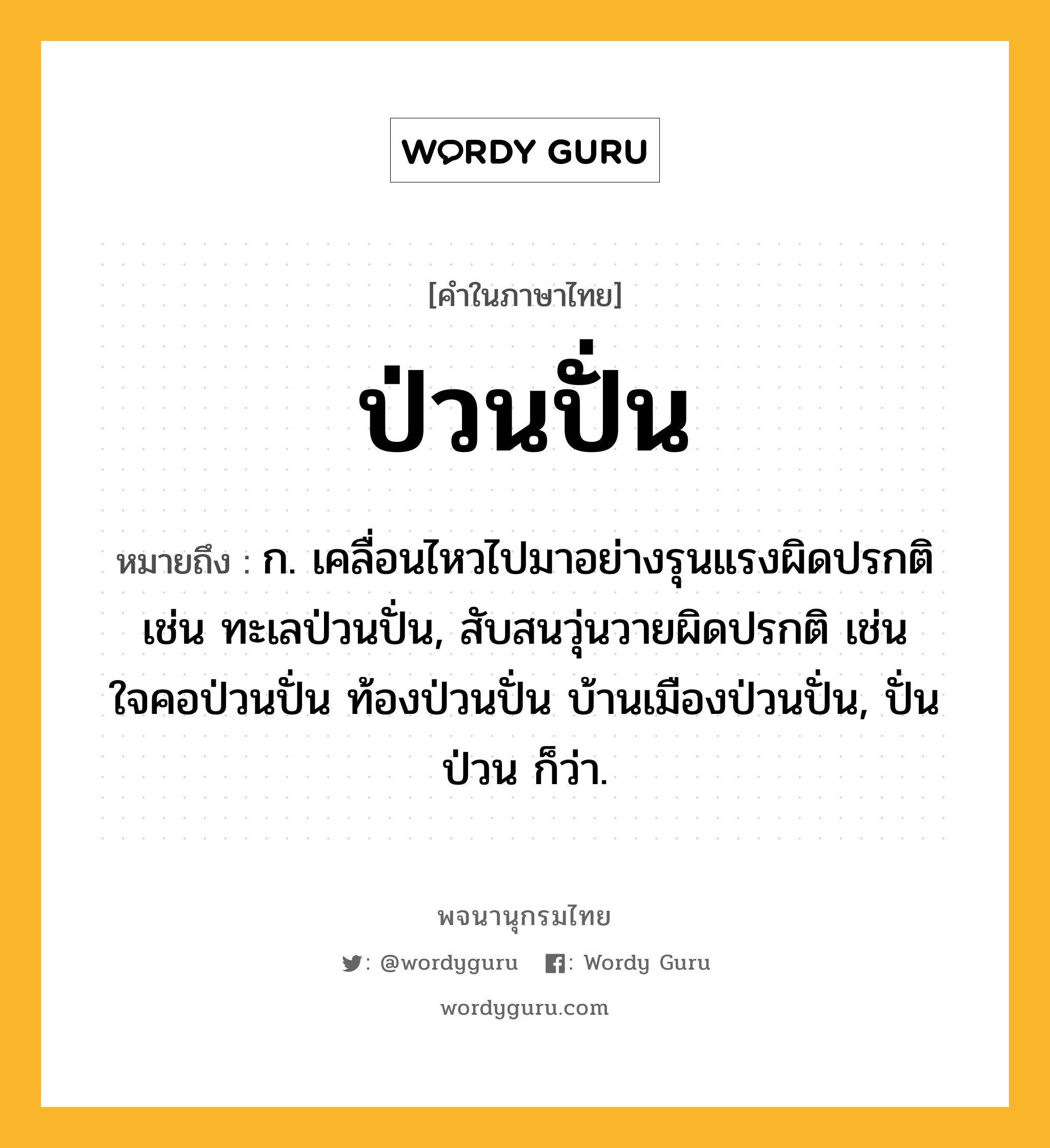 ป่วนปั่น หมายถึงอะไร?, คำในภาษาไทย ป่วนปั่น หมายถึง ก. เคลื่อนไหวไปมาอย่างรุนแรงผิดปรกติ เช่น ทะเลป่วนปั่น, สับสนวุ่นวายผิดปรกติ เช่น ใจคอป่วนปั่น ท้องป่วนปั่น บ้านเมืองป่วนปั่น, ปั่นป่วน ก็ว่า.