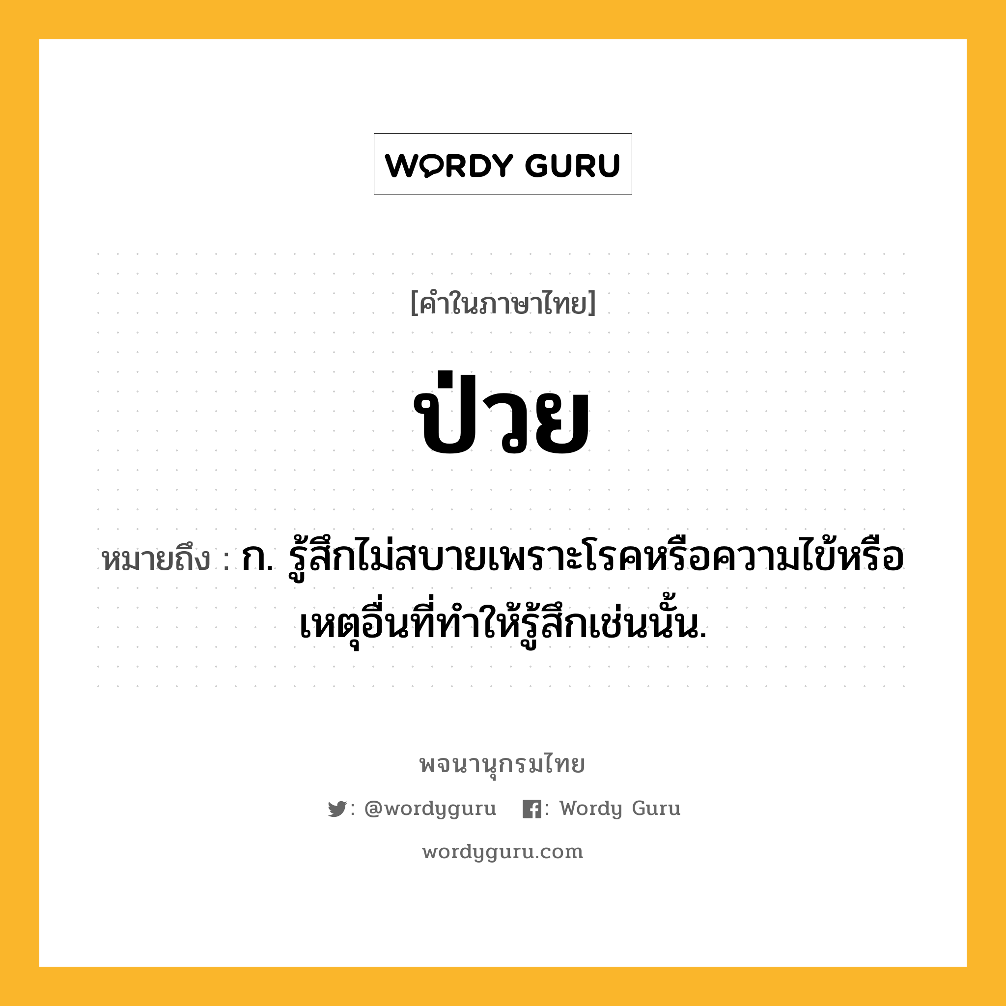 ป่วย หมายถึงอะไร?, คำในภาษาไทย ป่วย หมายถึง ก. รู้สึกไม่สบายเพราะโรคหรือความไข้หรือเหตุอื่นที่ทําให้รู้สึกเช่นนั้น.