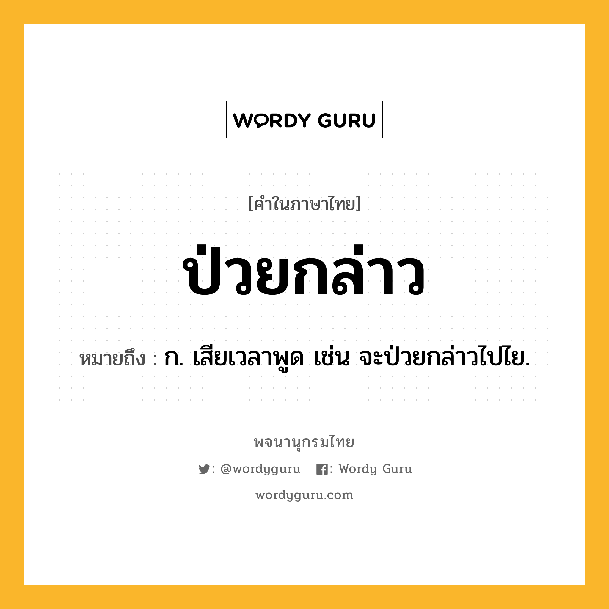 ป่วยกล่าว หมายถึงอะไร?, คำในภาษาไทย ป่วยกล่าว หมายถึง ก. เสียเวลาพูด เช่น จะป่วยกล่าวไปไย.