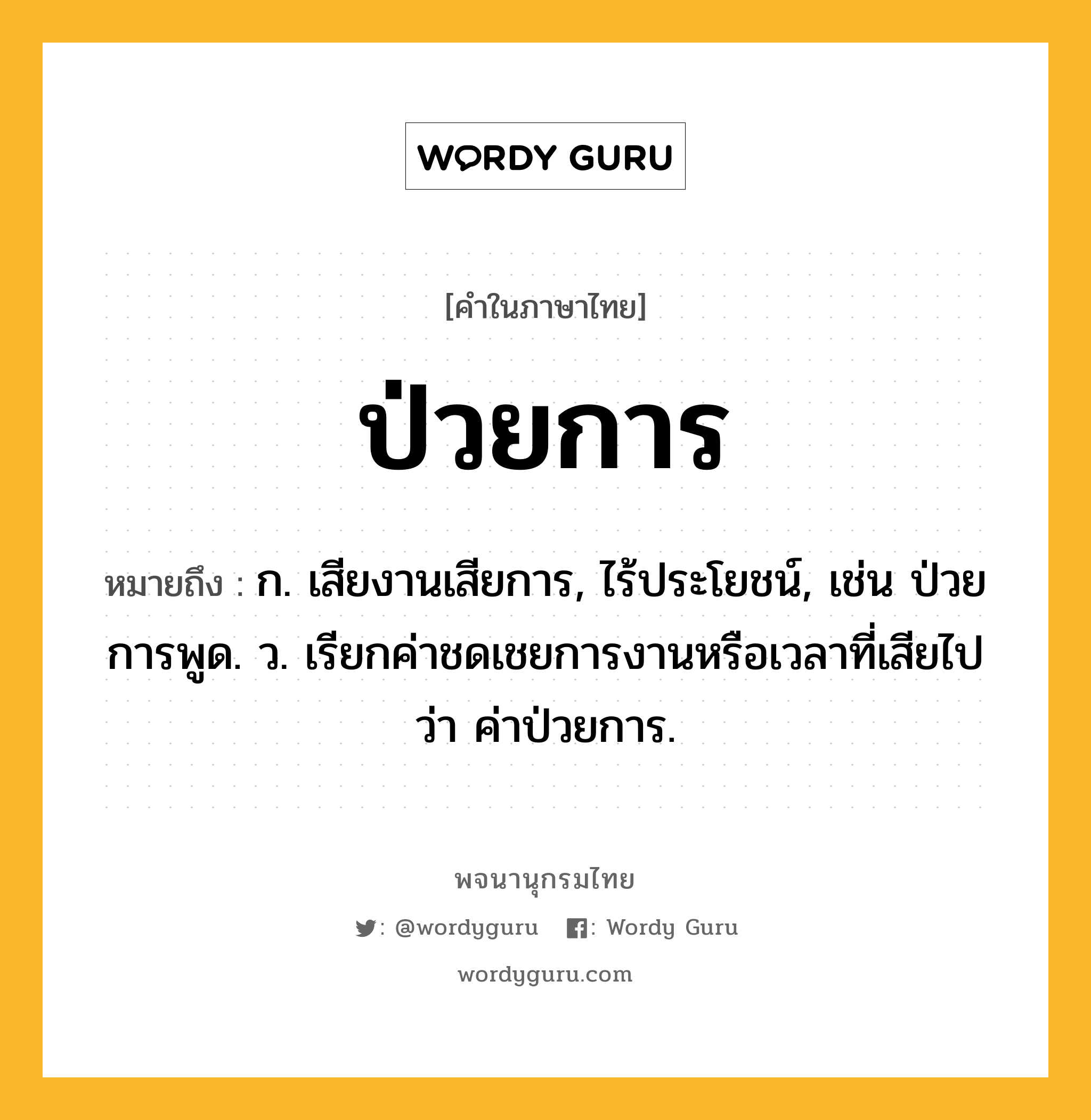 ป่วยการ หมายถึงอะไร?, คำในภาษาไทย ป่วยการ หมายถึง ก. เสียงานเสียการ, ไร้ประโยชน์, เช่น ป่วยการพูด. ว. เรียกค่าชดเชยการงานหรือเวลาที่เสียไปว่า ค่าป่วยการ.