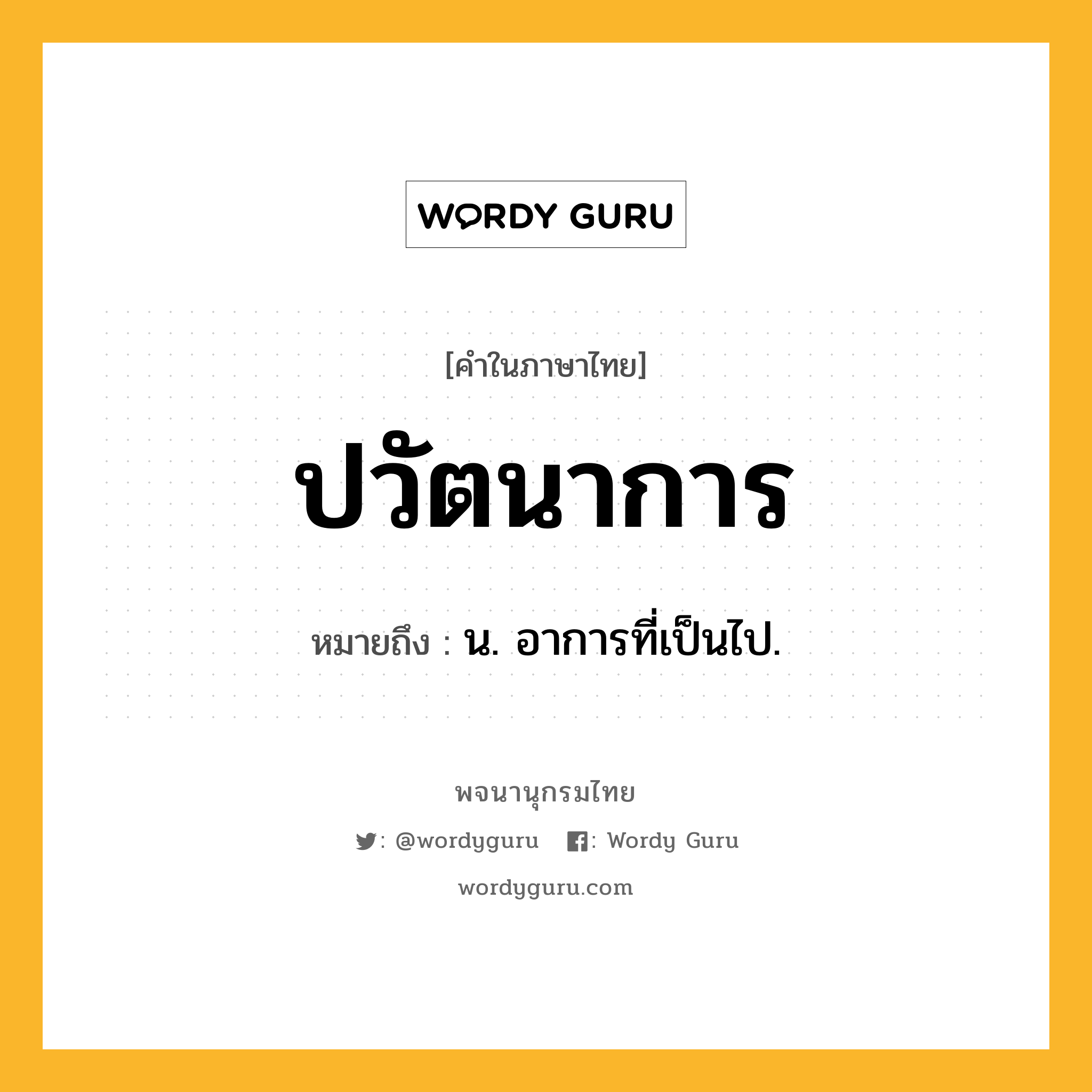 ปวัตนาการ หมายถึงอะไร?, คำในภาษาไทย ปวัตนาการ หมายถึง น. อาการที่เป็นไป.