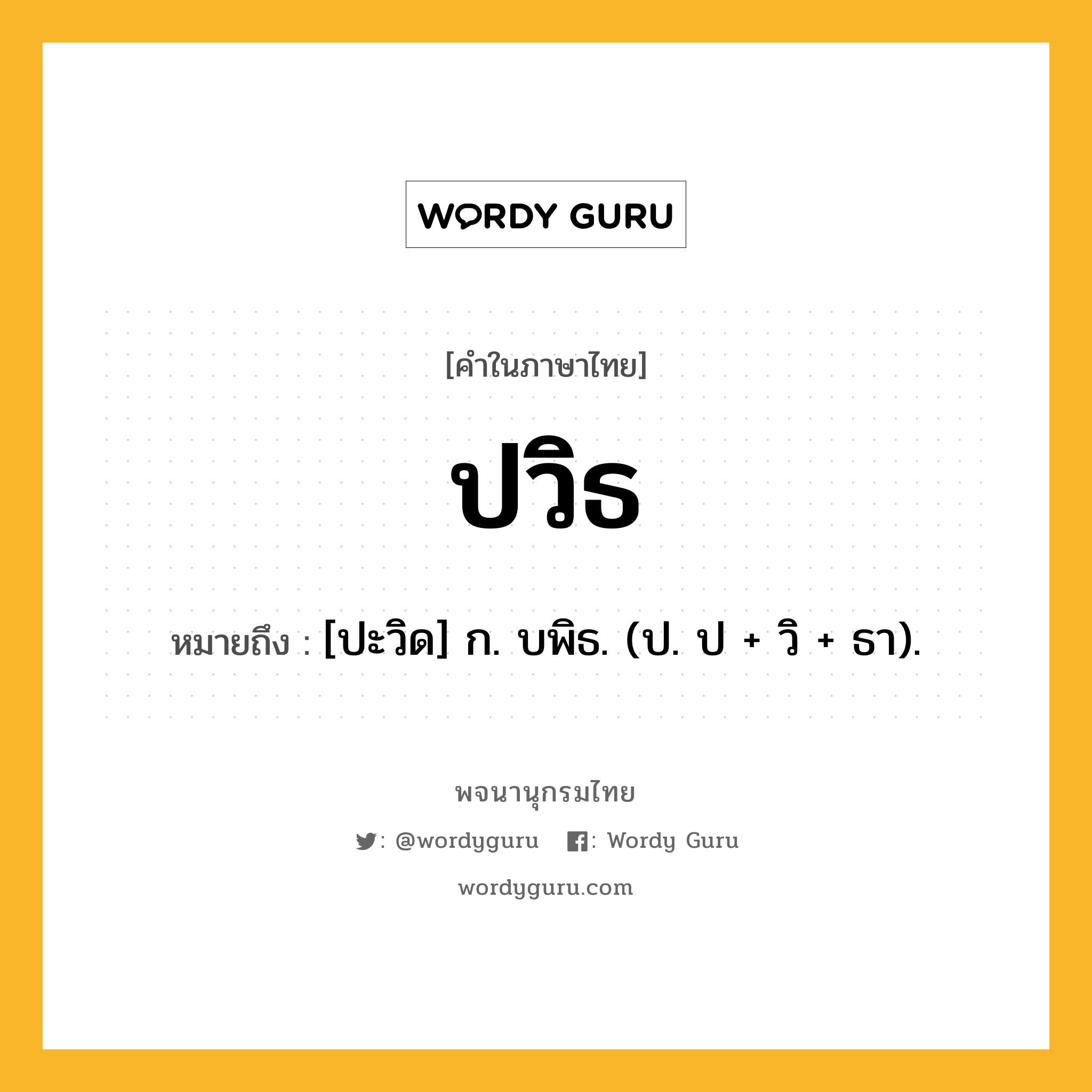 ปวิธ หมายถึงอะไร?, คำในภาษาไทย ปวิธ หมายถึง [ปะวิด] ก. บพิธ. (ป. ป + วิ + ธา).