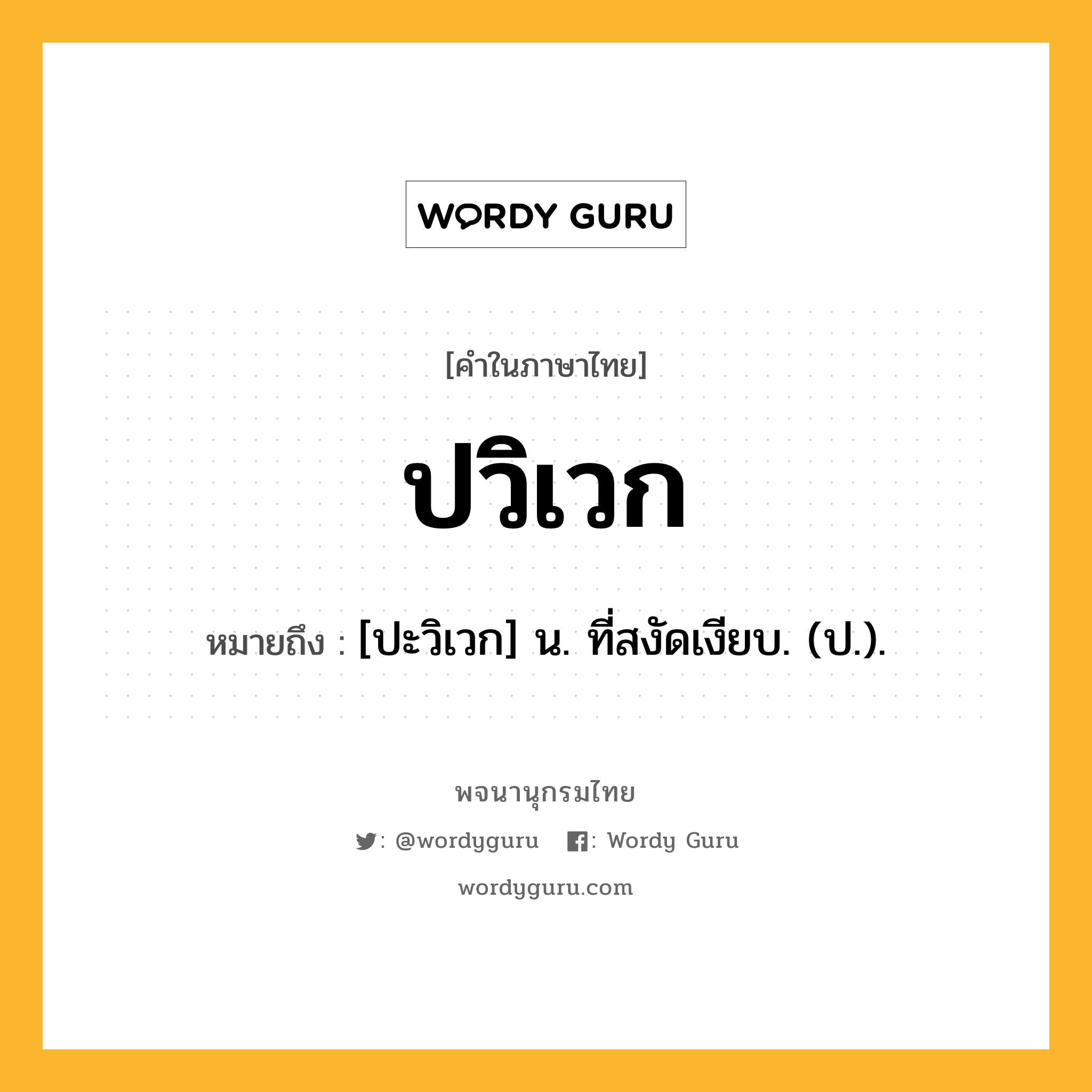 ปวิเวก หมายถึงอะไร?, คำในภาษาไทย ปวิเวก หมายถึง [ปะวิเวก] น. ที่สงัดเงียบ. (ป.).