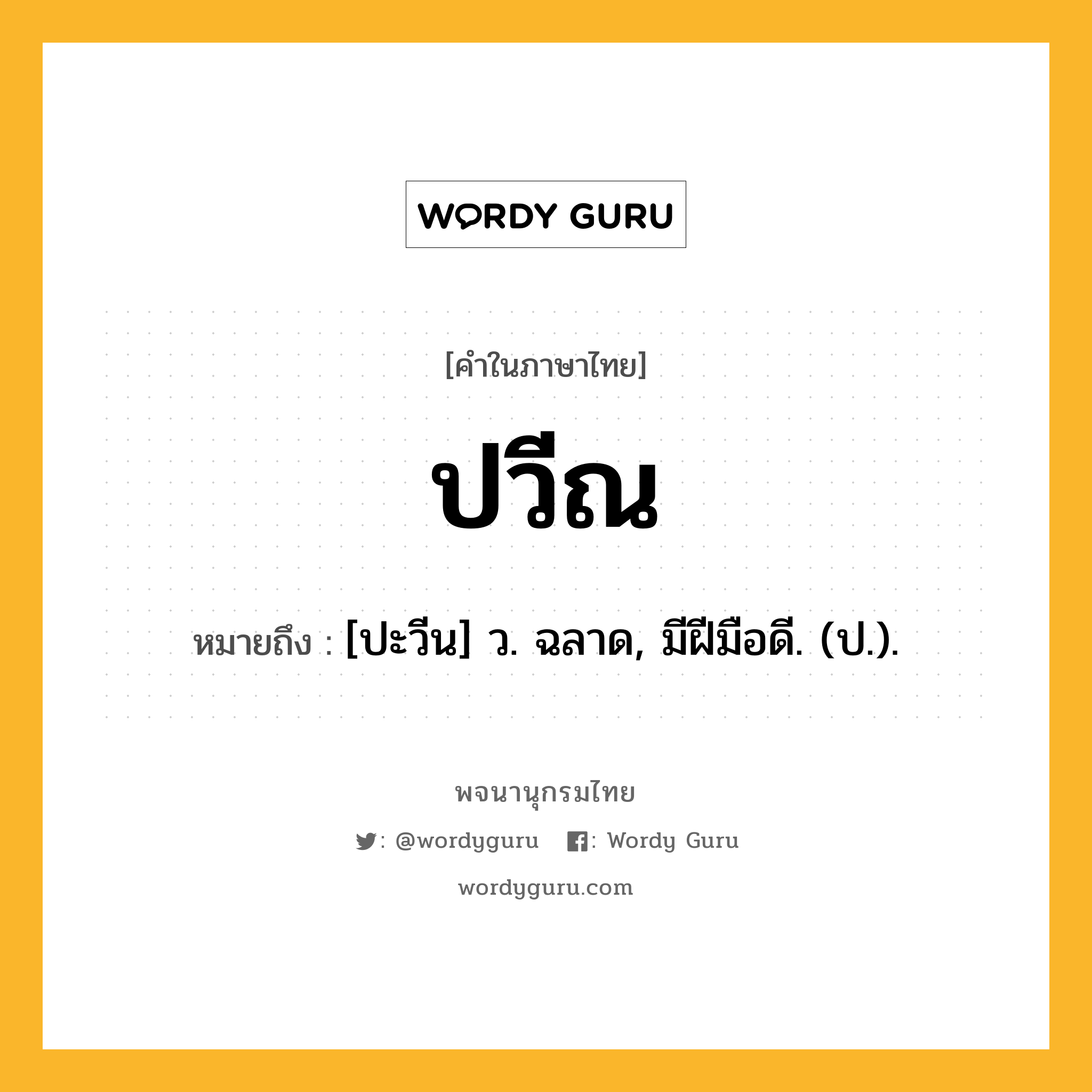 ปวีณ หมายถึงอะไร?, คำในภาษาไทย ปวีณ หมายถึง [ปะวีน] ว. ฉลาด, มีฝีมือดี. (ป.).