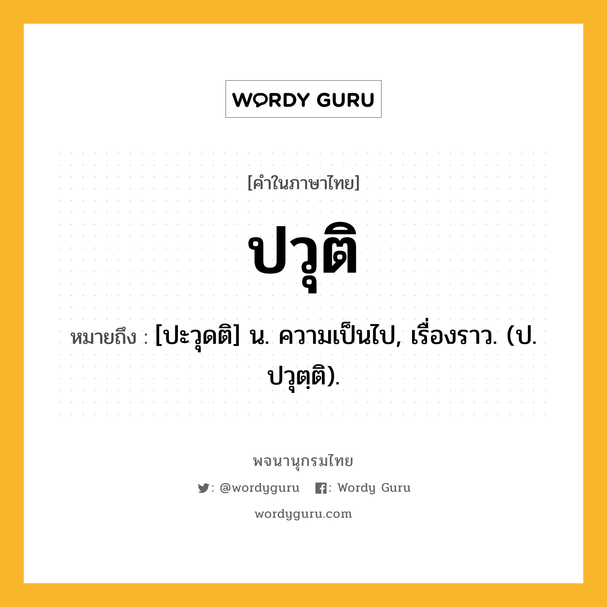 ปวุติ หมายถึงอะไร?, คำในภาษาไทย ปวุติ หมายถึง [ปะวุดติ] น. ความเป็นไป, เรื่องราว. (ป. ปวุตฺติ).