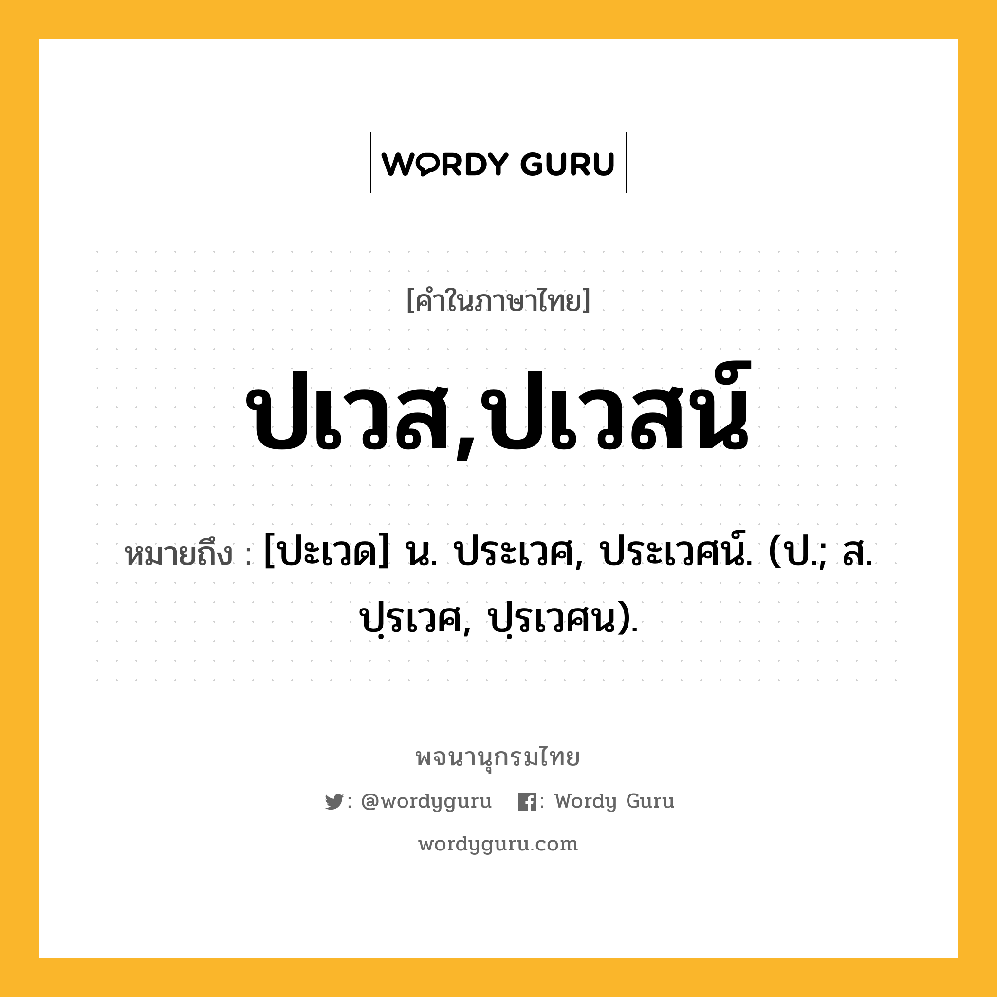 ปเวส,ปเวสน์ หมายถึงอะไร?, คำในภาษาไทย ปเวส,ปเวสน์ หมายถึง [ปะเวด] น. ประเวศ, ประเวศน์. (ป.; ส. ปฺรเวศ, ปฺรเวศน).