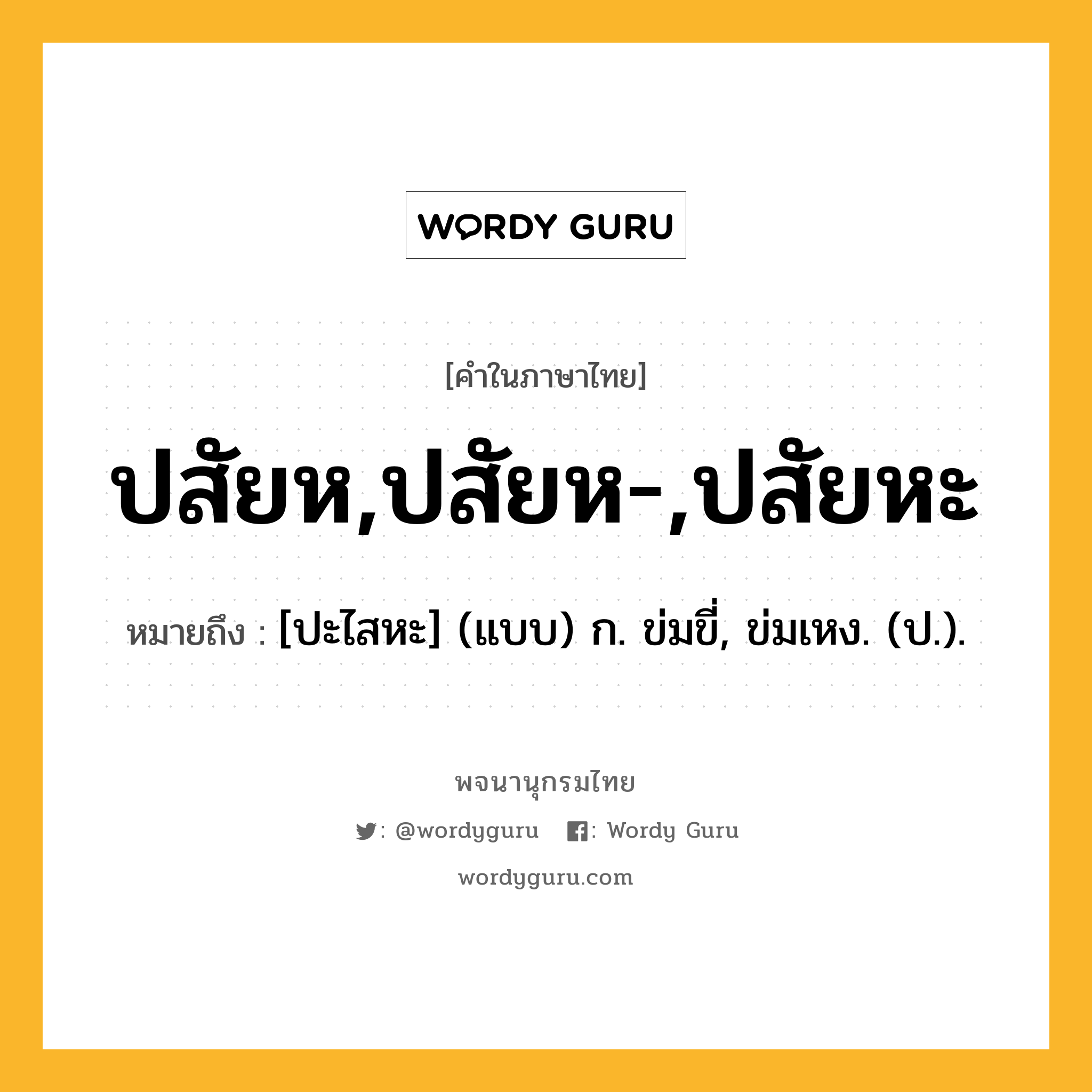 ปสัยห,ปสัยห-,ปสัยหะ หมายถึงอะไร?, คำในภาษาไทย ปสัยห,ปสัยห-,ปสัยหะ หมายถึง [ปะไสหะ] (แบบ) ก. ข่มขี่, ข่มเหง. (ป.).