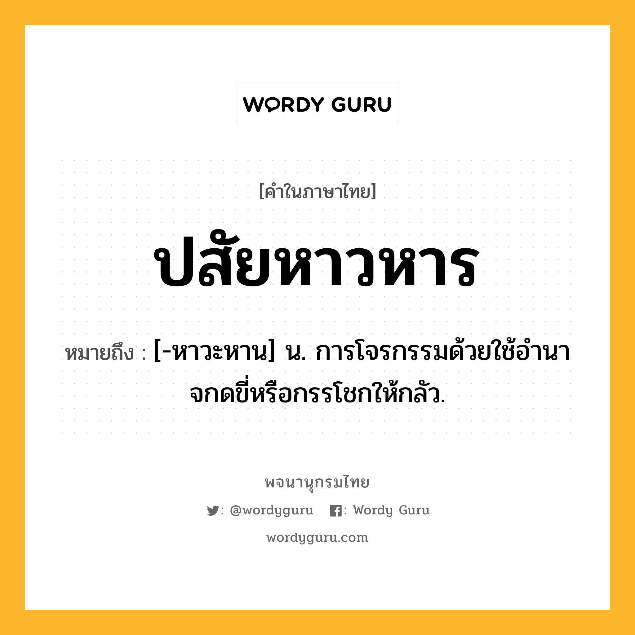 ปสัยหาวหาร หมายถึงอะไร?, คำในภาษาไทย ปสัยหาวหาร หมายถึง [-หาวะหาน] น. การโจรกรรมด้วยใช้อํานาจกดขี่หรือกรรโชกให้กลัว.