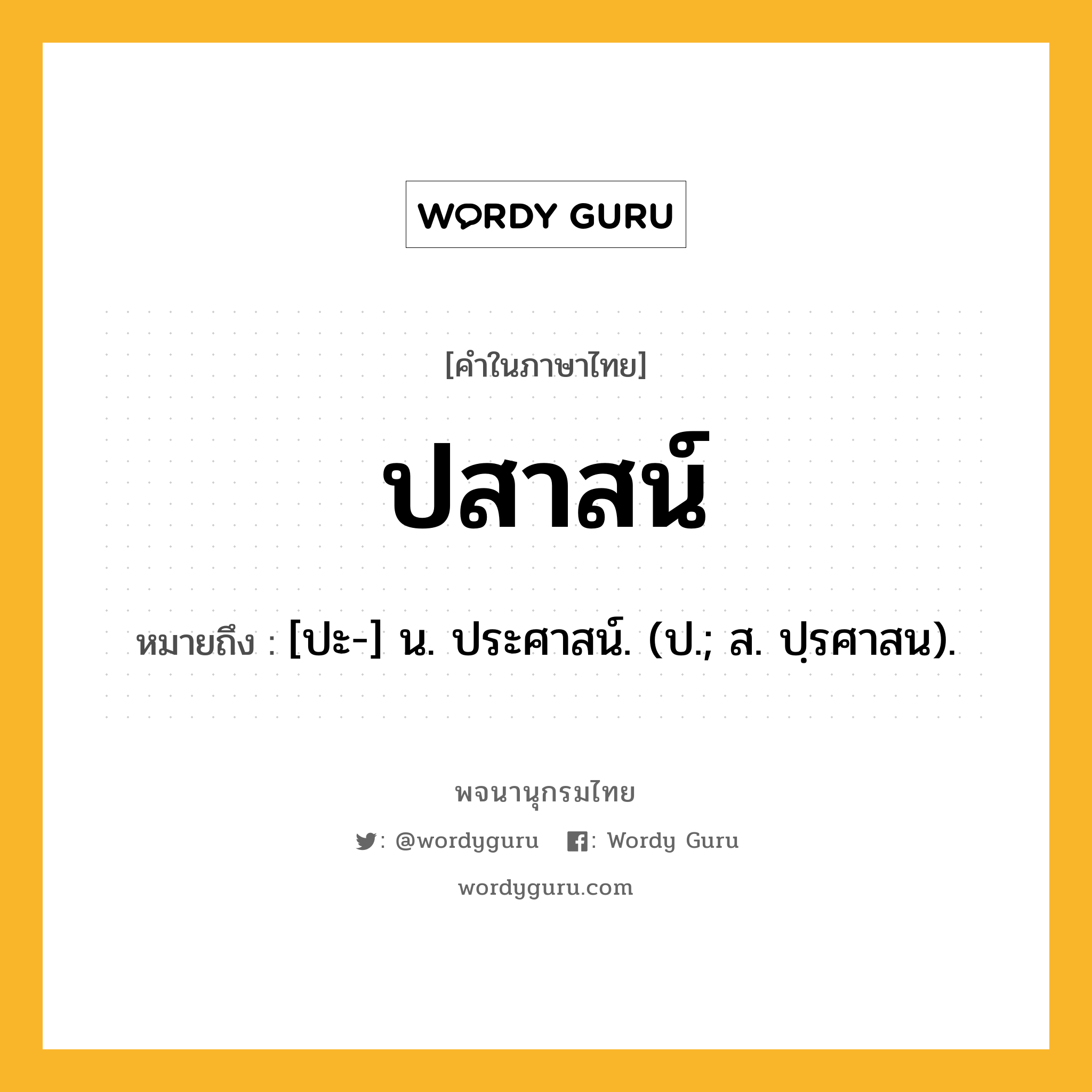 ปสาสน์ หมายถึงอะไร?, คำในภาษาไทย ปสาสน์ หมายถึง [ปะ-] น. ประศาสน์. (ป.; ส. ปฺรศาสน).