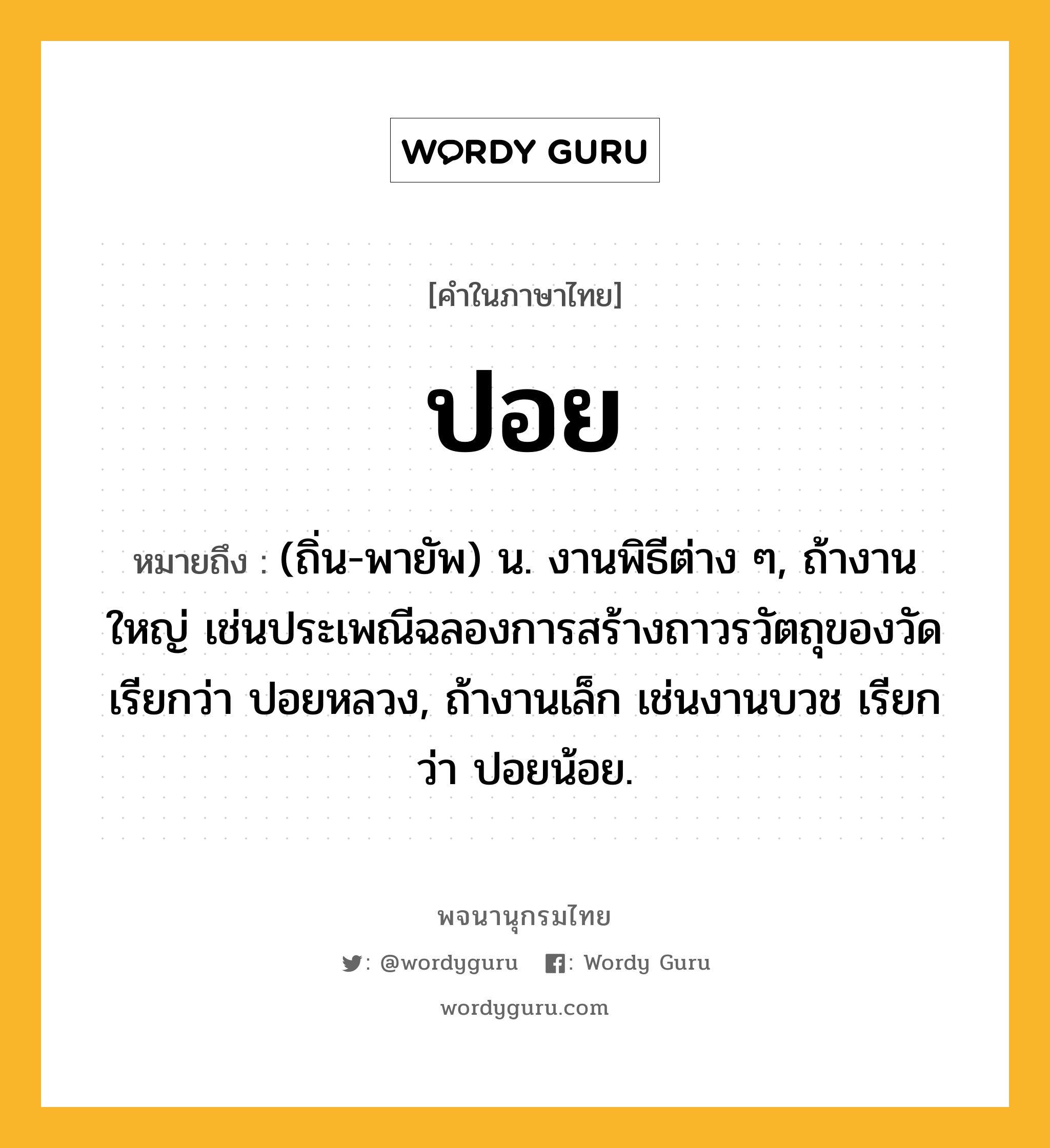 ปอย หมายถึงอะไร?, คำในภาษาไทย ปอย หมายถึง (ถิ่น-พายัพ) น. งานพิธีต่าง ๆ, ถ้างานใหญ่ เช่นประเพณีฉลองการสร้างถาวรวัตถุของวัด เรียกว่า ปอยหลวง, ถ้างานเล็ก เช่นงานบวช เรียกว่า ปอยน้อย.