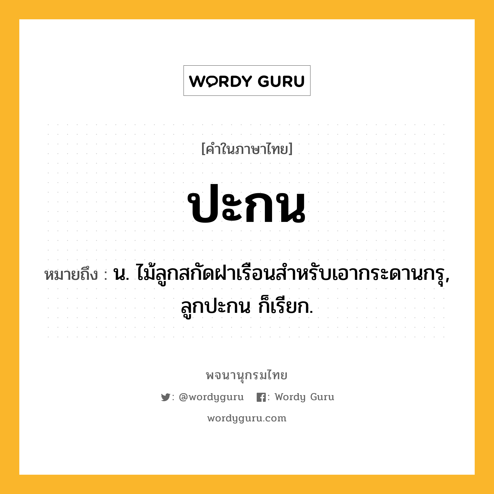 ปะกน หมายถึงอะไร?, คำในภาษาไทย ปะกน หมายถึง น. ไม้ลูกสกัดฝาเรือนสําหรับเอากระดานกรุ, ลูกปะกน ก็เรียก.