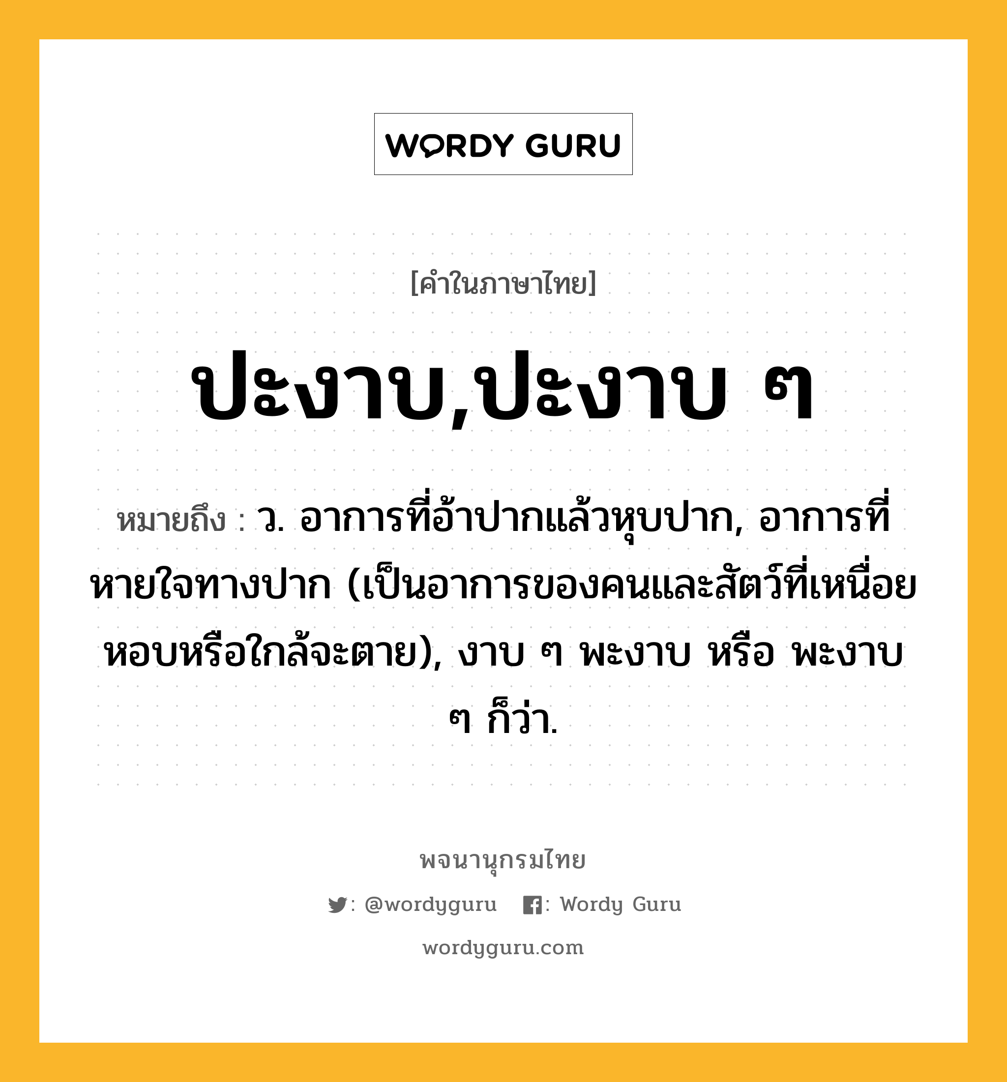 ปะงาบ,ปะงาบ ๆ หมายถึงอะไร?, คำในภาษาไทย ปะงาบ,ปะงาบ ๆ หมายถึง ว. อาการที่อ้าปากแล้วหุบปาก, อาการที่หายใจทางปาก (เป็นอาการของคนและสัตว์ที่เหนื่อยหอบหรือใกล้จะตาย), งาบ ๆ พะงาบ หรือ พะงาบ ๆ ก็ว่า.