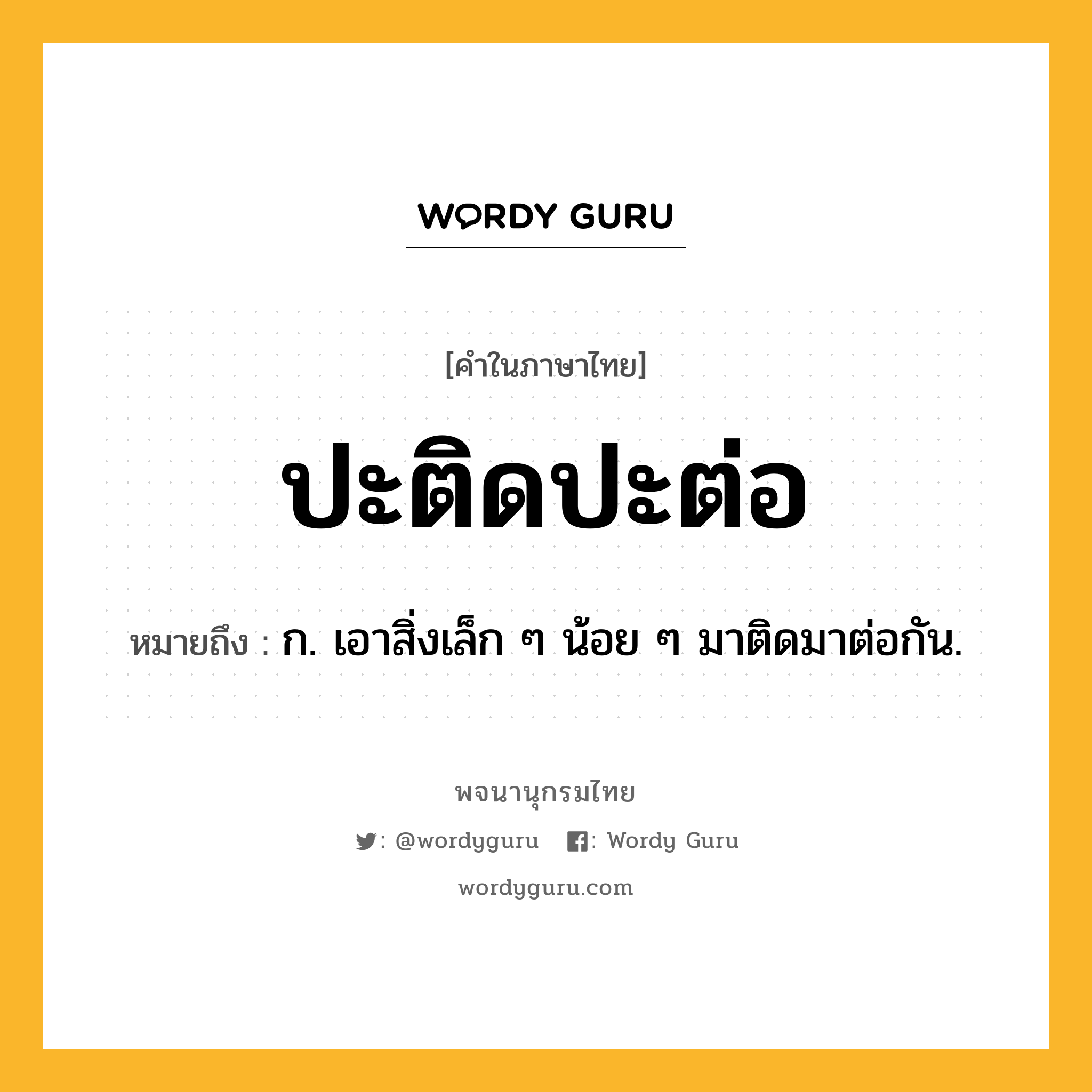 ปะติดปะต่อ ความหมาย หมายถึงอะไร?, คำในภาษาไทย ปะติดปะต่อ หมายถึง ก. เอาสิ่งเล็ก ๆ น้อย ๆ มาติดมาต่อกัน.