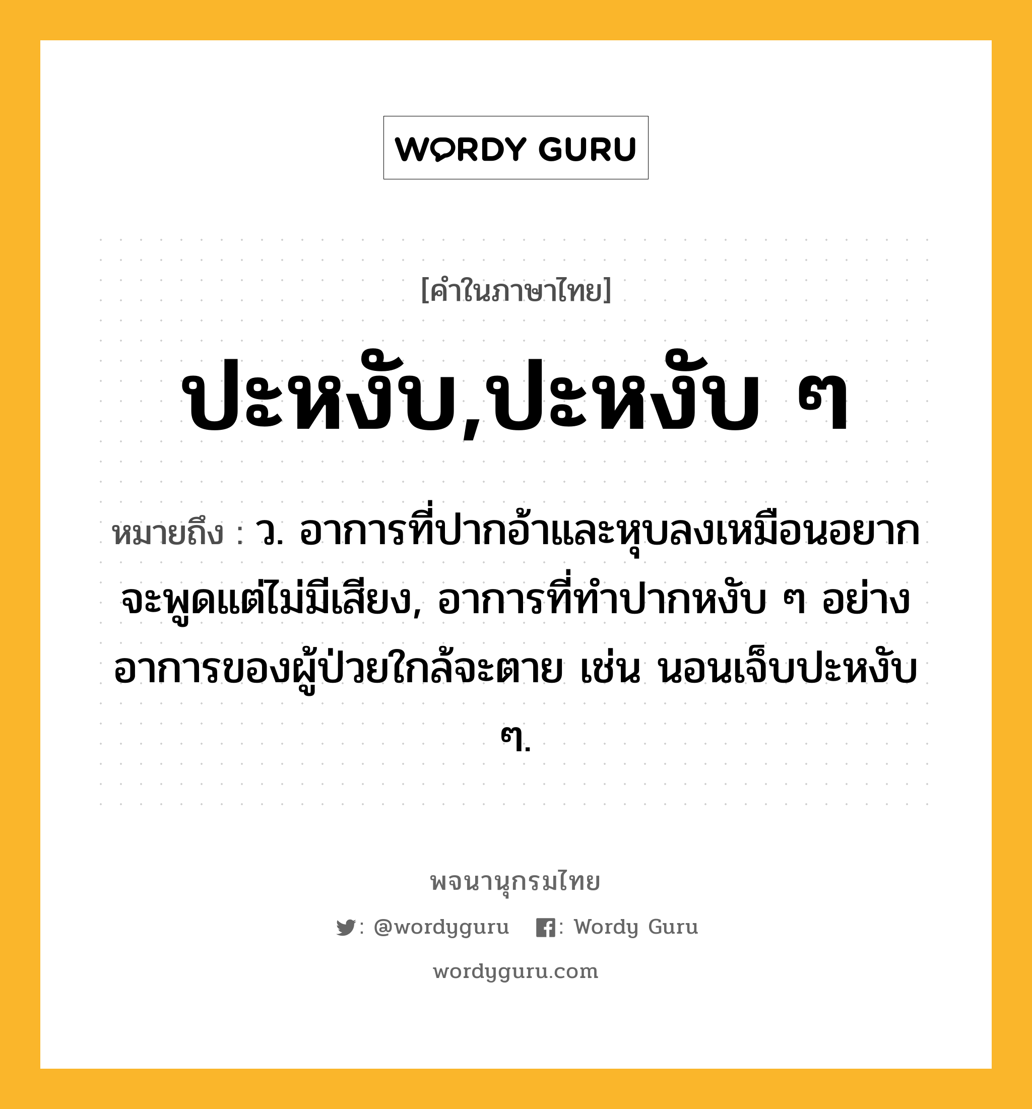 ปะหงับ,ปะหงับ ๆ หมายถึงอะไร?, คำในภาษาไทย ปะหงับ,ปะหงับ ๆ หมายถึง ว. อาการที่ปากอ้าและหุบลงเหมือนอยากจะพูดแต่ไม่มีเสียง, อาการที่ทำปากหงับ ๆ อย่างอาการของผู้ป่วยใกล้จะตาย เช่น นอนเจ็บปะหงับ ๆ.