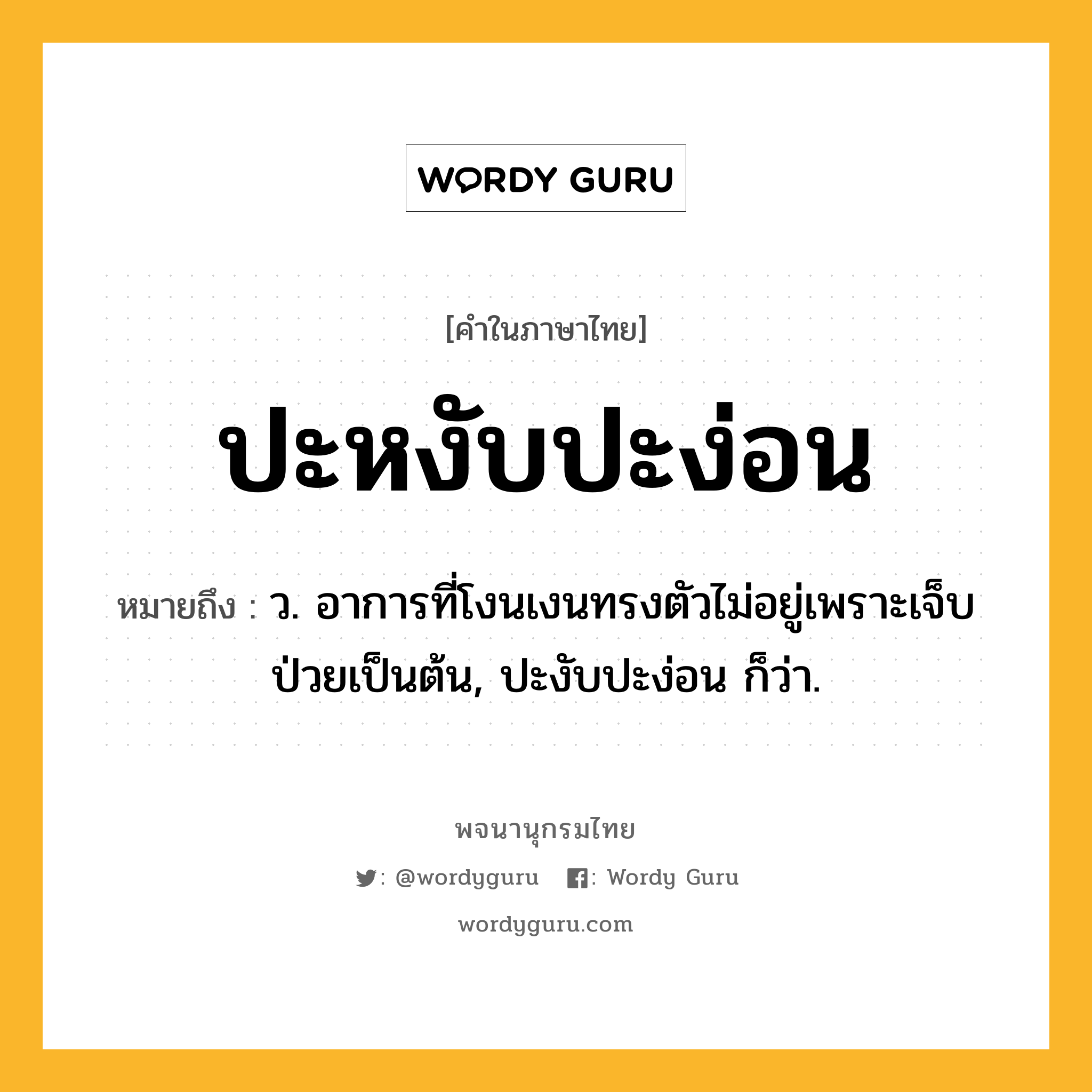 ปะหงับปะง่อน หมายถึงอะไร?, คำในภาษาไทย ปะหงับปะง่อน หมายถึง ว. อาการที่โงนเงนทรงตัวไม่อยู่เพราะเจ็บป่วยเป็นต้น, ปะงับปะง่อน ก็ว่า.