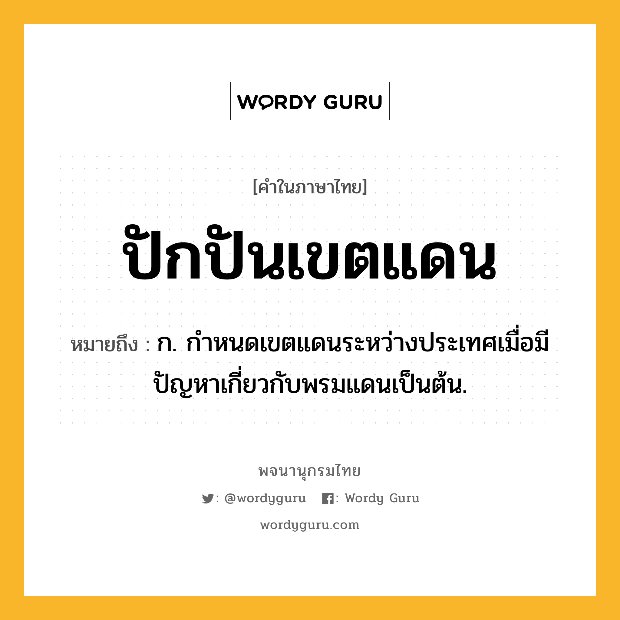 ปักปันเขตแดน หมายถึงอะไร?, คำในภาษาไทย ปักปันเขตแดน หมายถึง ก. กำหนดเขตแดนระหว่างประเทศเมื่อมีปัญหาเกี่ยวกับพรมแดนเป็นต้น.